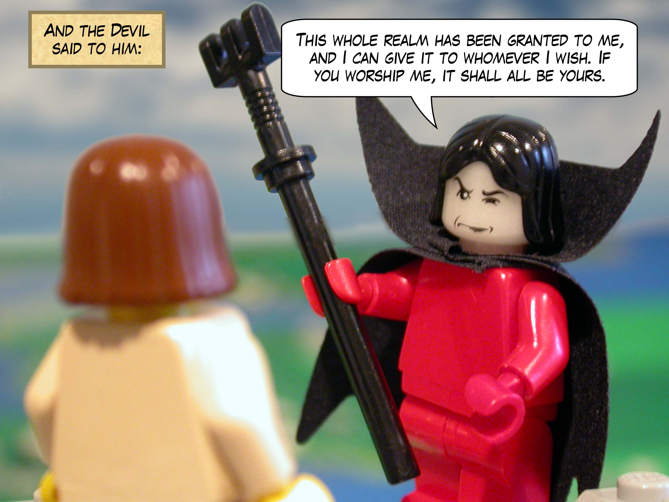 And the Devil said to him, 'This whole realm has been granted to me, and I can give it to whomever I wish. If you worship me, it shall all be yours.'<br>