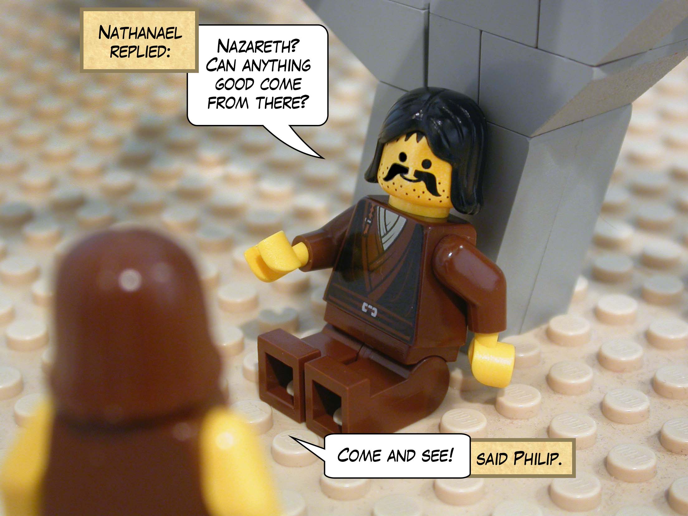 'Nazareth?' asked Nathanael, 'Can anything good come from there?' 'Come and see!' said Philip.