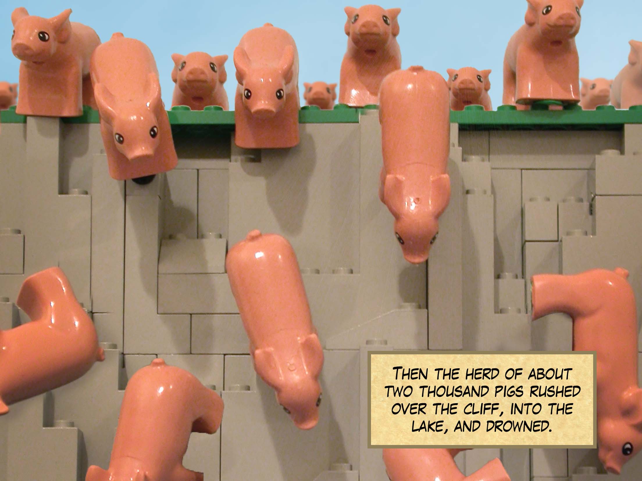 Then the herd of about two thousand pigs rushed over the cliff, into the lake, and drowned.<br>