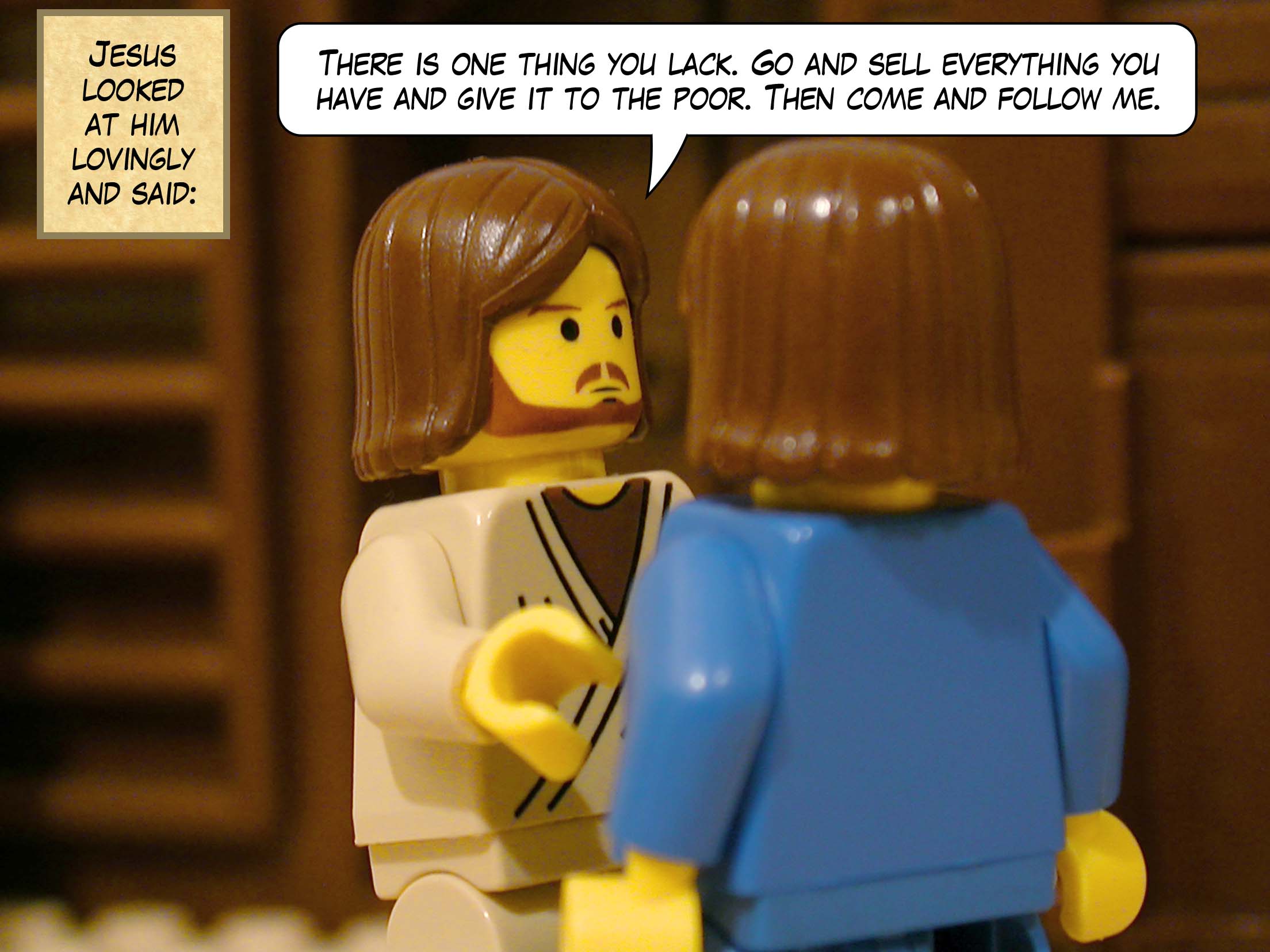 Jesus looked at him lovingly and said, 'There is one thing you lack. Go and sell everything you have and give it to the poor. Then come and follow me.'<br>