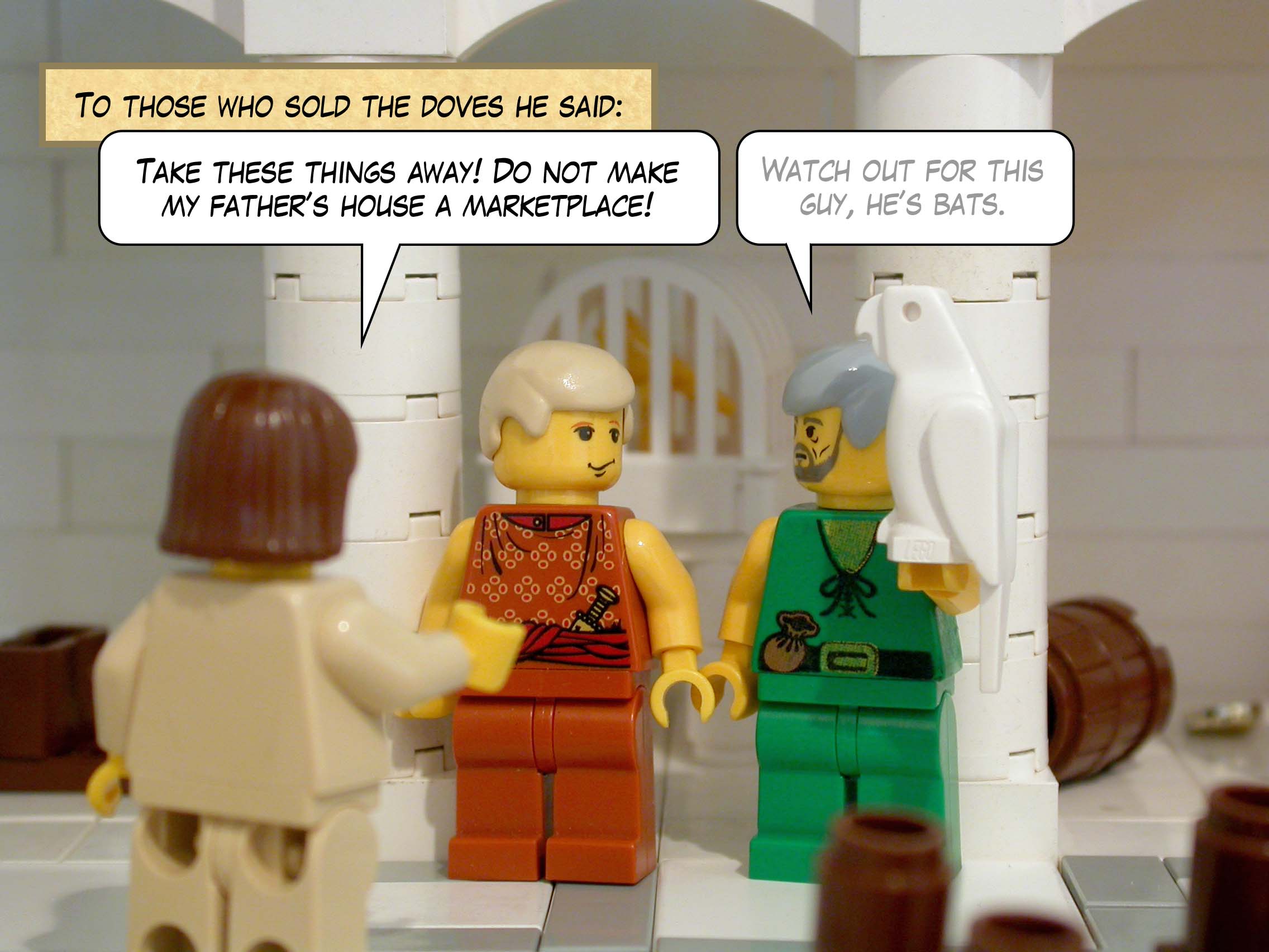 To those who sold the doves he said, 'Take these things away! Do not make my father’s house a marketplace!'