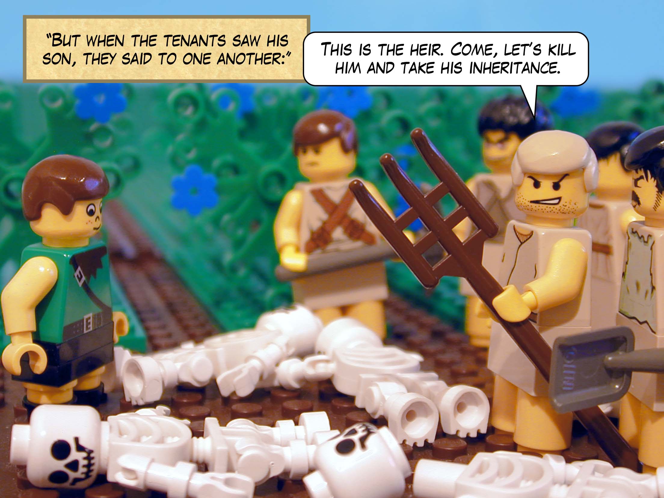 'But when the tenants saw his son, they said to one anther, "This is the heir. Come, let's kill him and take his inheritance."'<br>