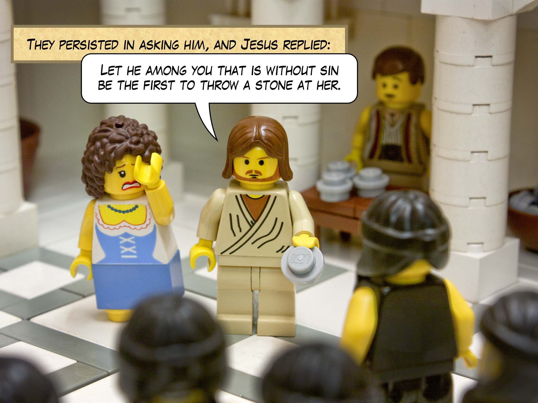 When they kept on questioning him, he straightened up and said to them, 'Let anyone among you who is without sin be the first to throw a stone at her.'