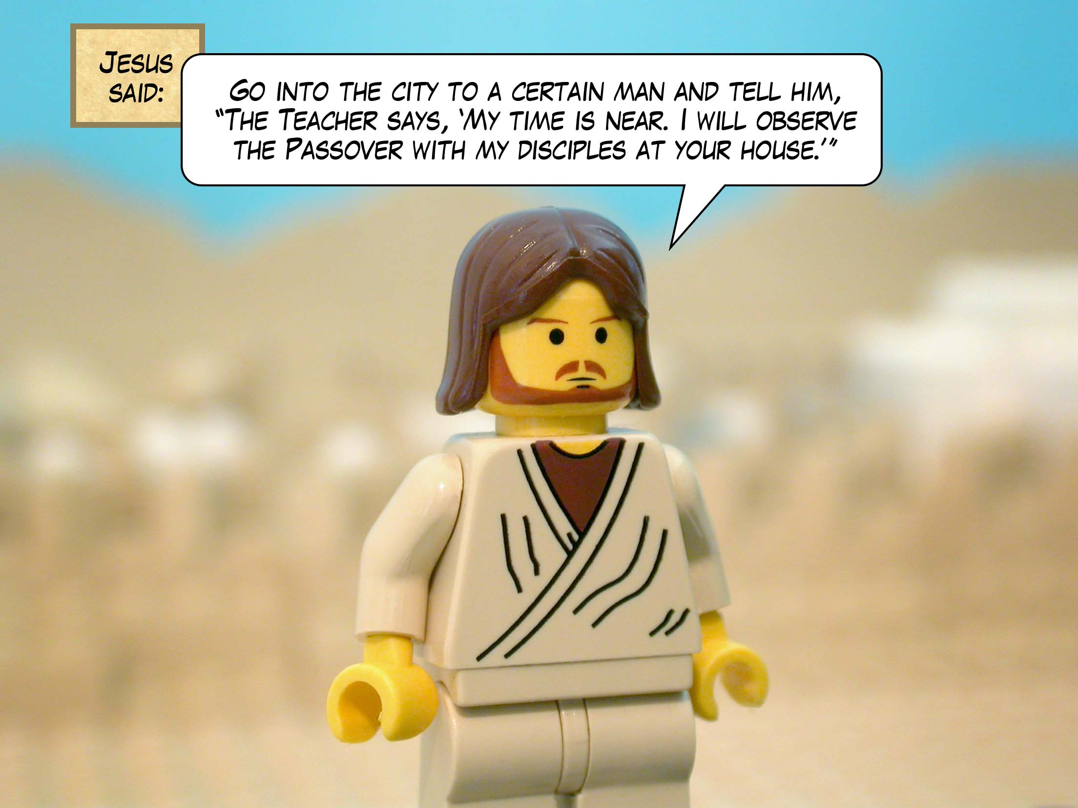 Jesus said, 'Go into the city to a certain man and tell him, 'The Teacher says, "My time is near. I will observe the Passover with my disciples at your house."'