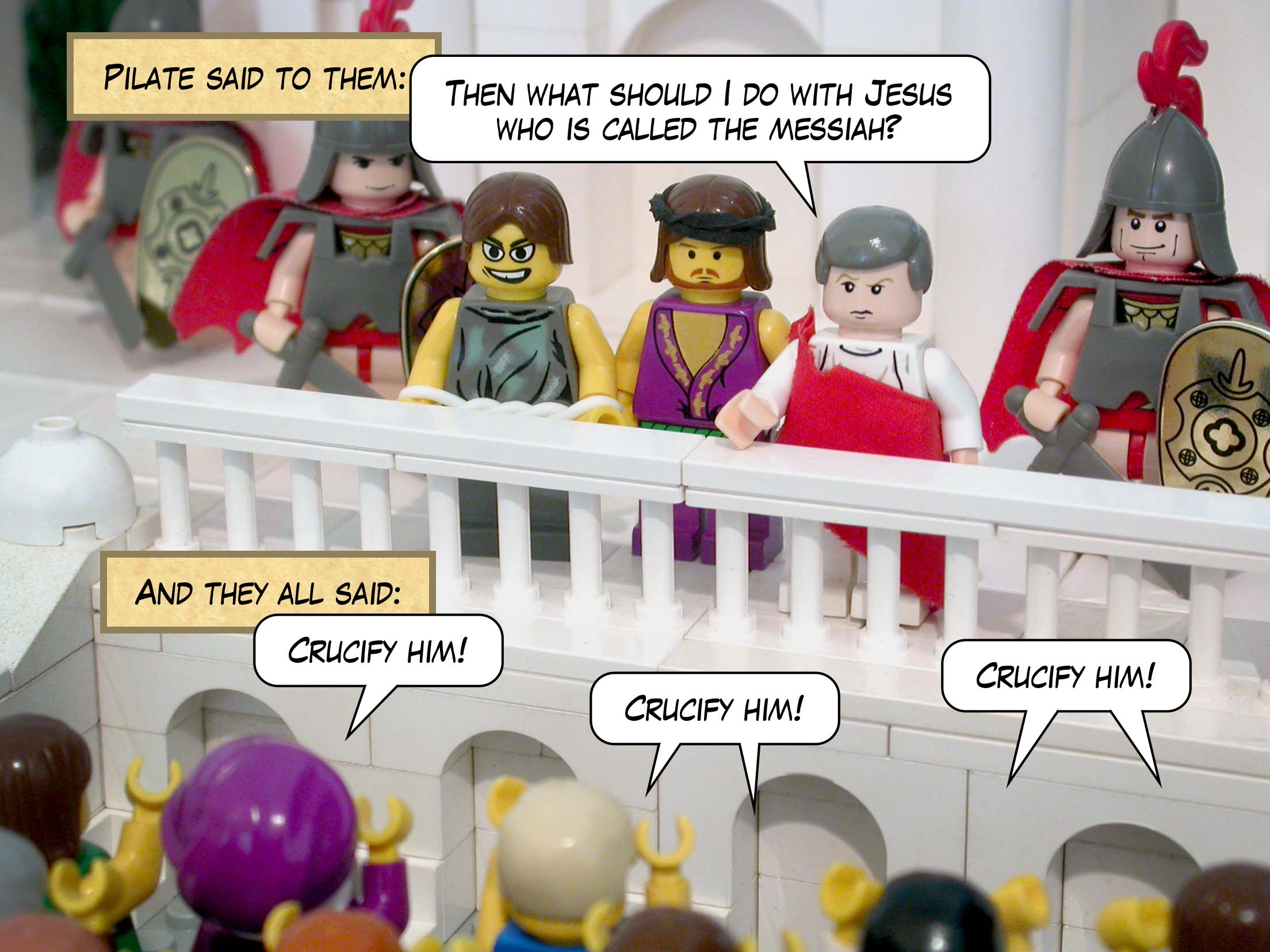 Pilate said to them, 'Then what should I do with Jesus who is called the messiah?' And they all said, 'Crucify him!'<br>