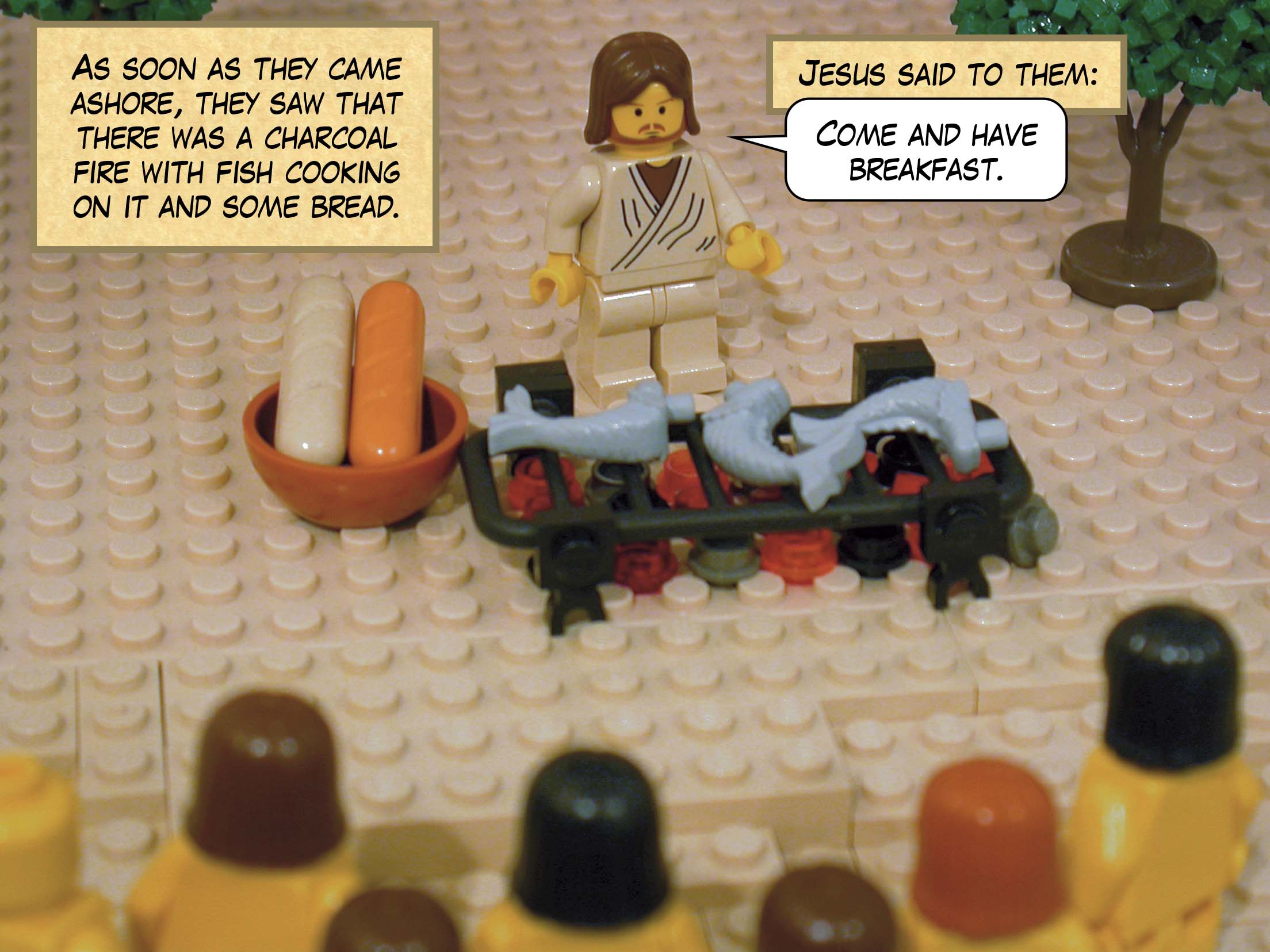 As soon as they came ashore, they saw that there was a charcoal fire with fish cooking on it, and some bread. Jesus said to them, 'Come and have breakfast.'<br>