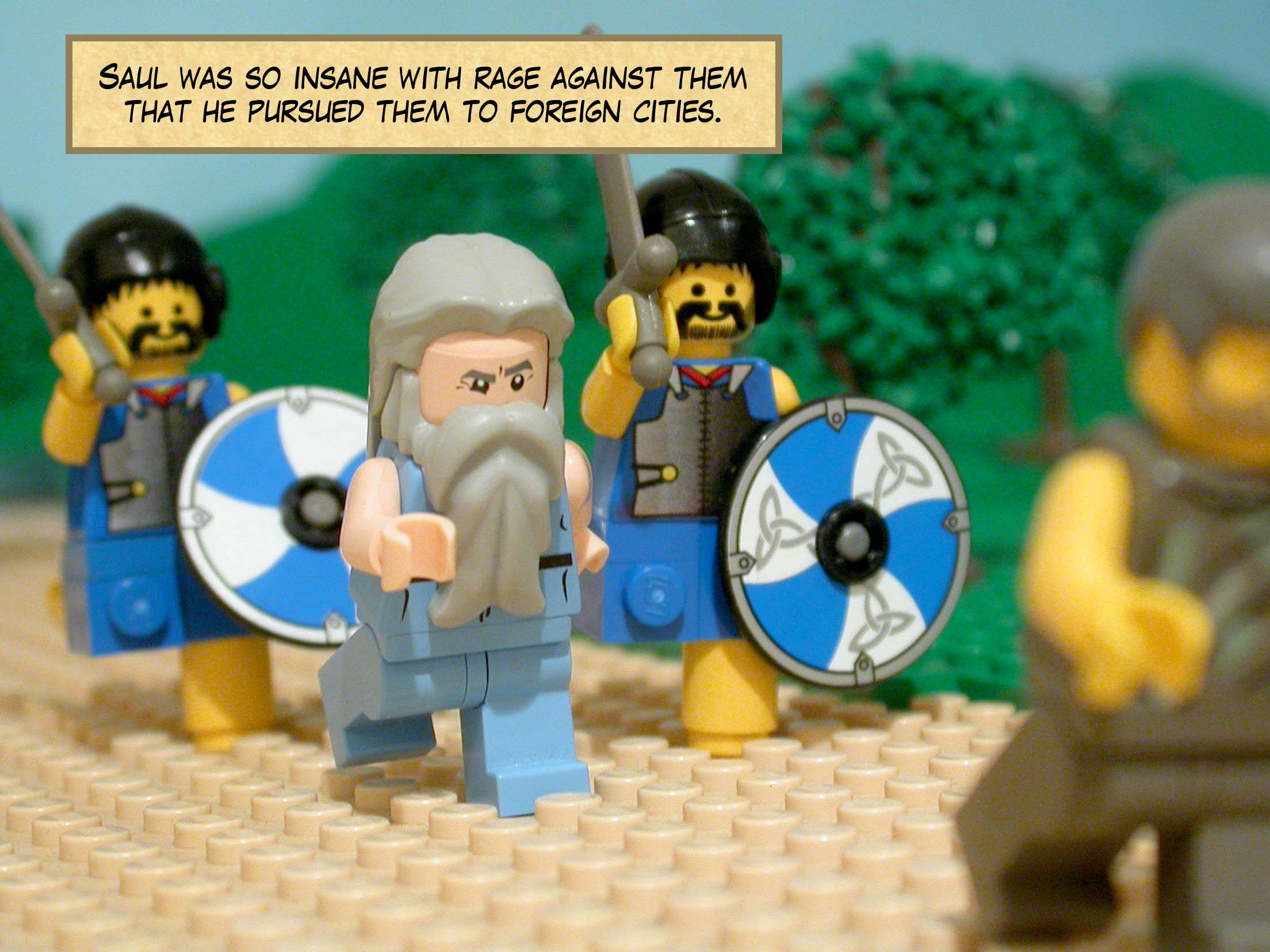 Saul was so insane with rage against them, he pursued them to foreign cities.