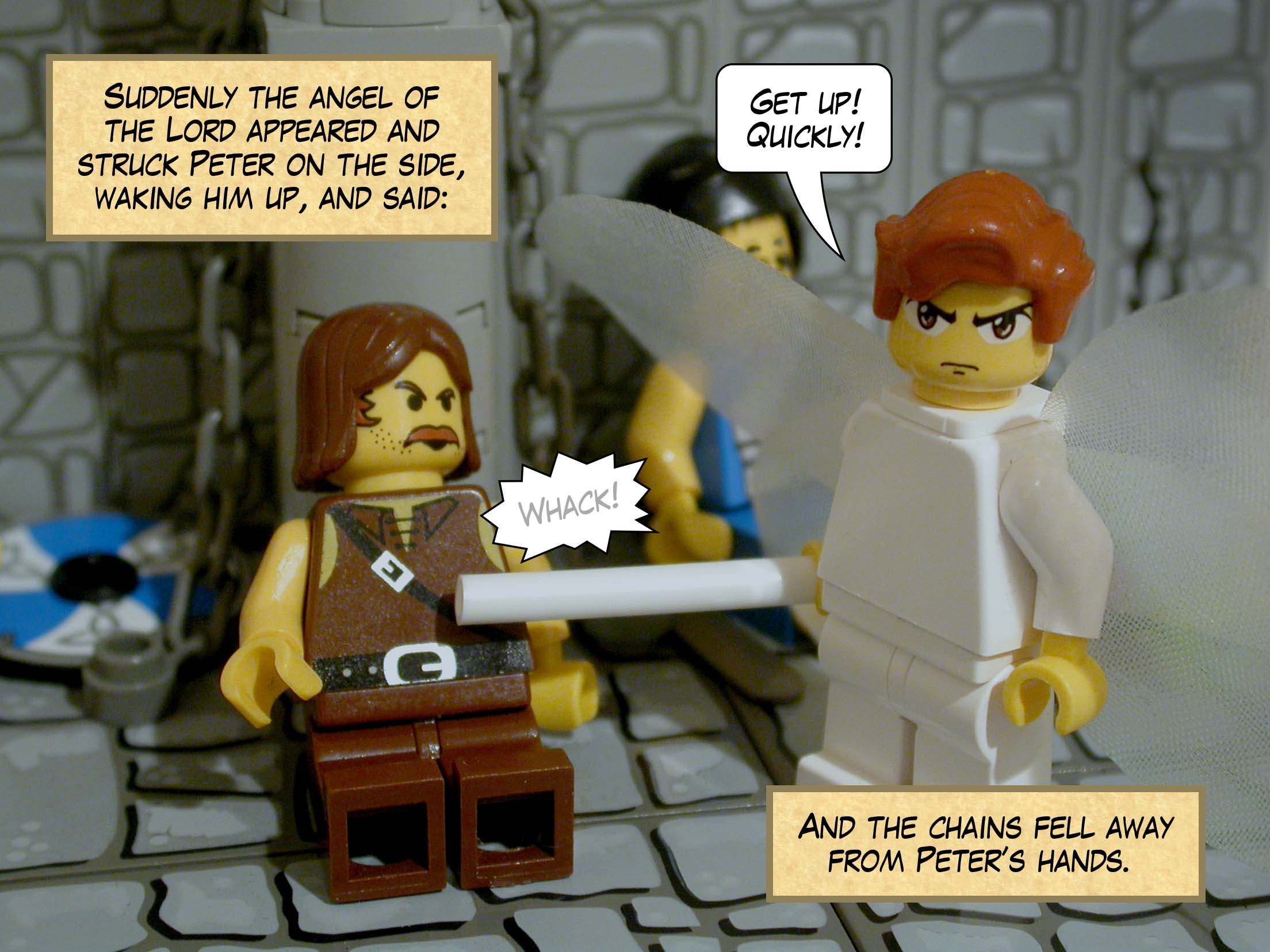 Suddenly the angel of the Lord appeared and struck Peter on the side, waking him up, and said, 'Get up! Quickly!' And the chains fell away from his hands.