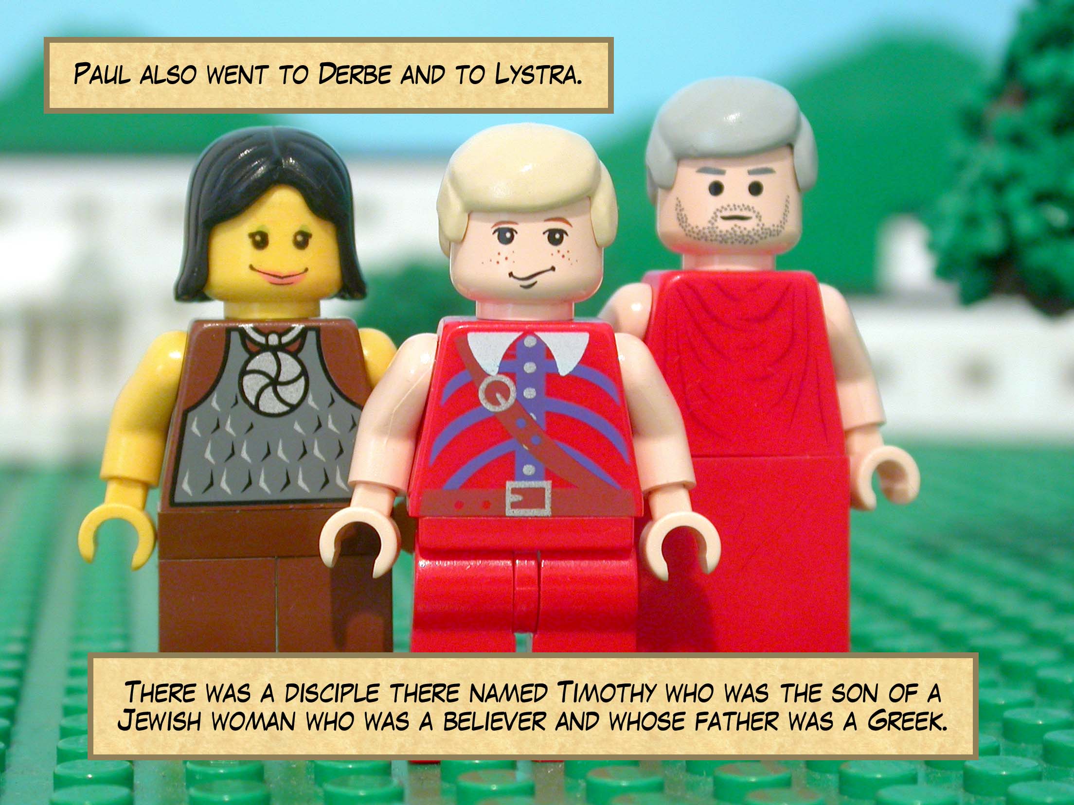 Paul also went to Derbe and to Lystra. There was a disciple there named Timothy who was the son of a Jewish woman who was a believer and whose father was a Greek.