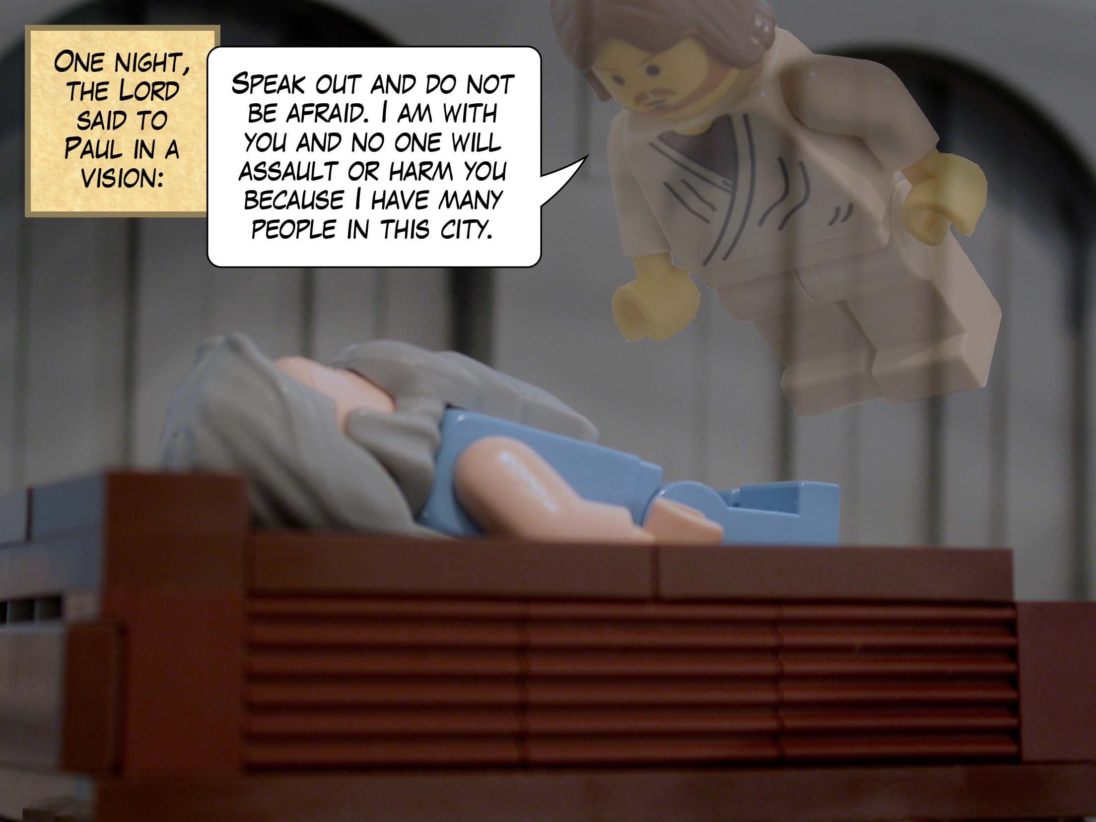 One night, the Lord said to Paul in a vision, 'Speak out and do not be afraid. I am with you and no one will assault or harm you because I have many people in this city.