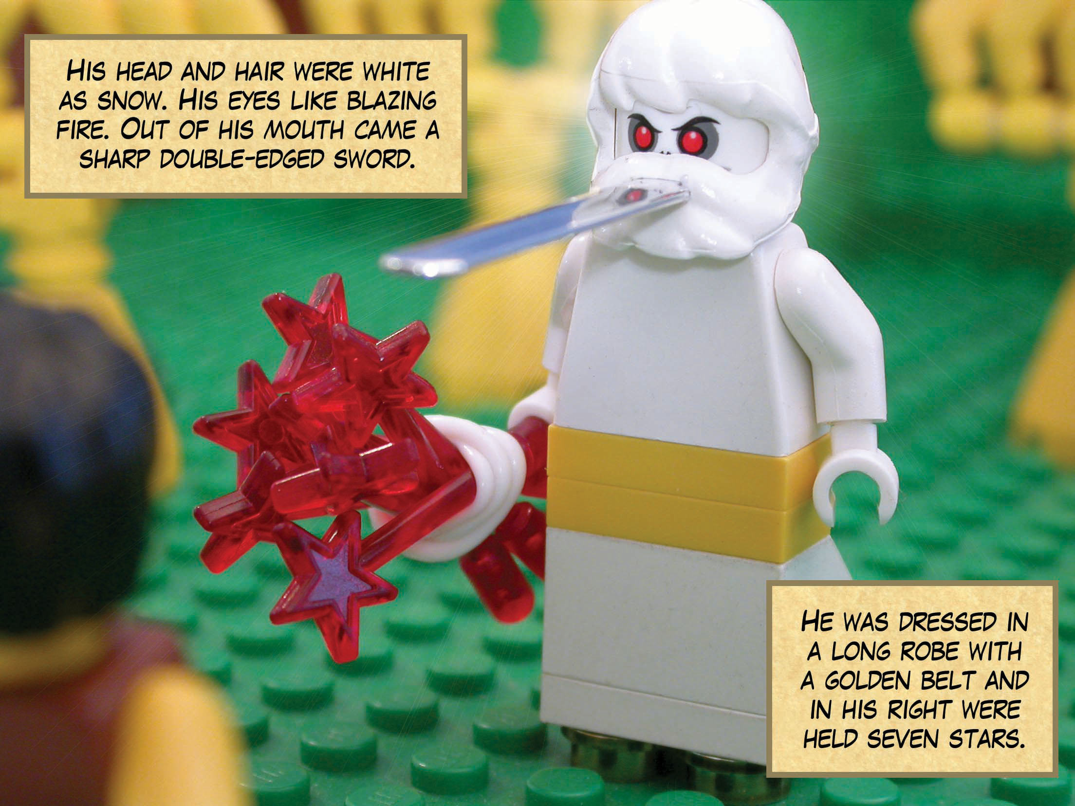 His head and hair were white as snow. His eyes were like blazing fire. Out of his mouth came a sharp double-edged sword. He was dressed in a long robe with a golden belt. His feet were like burnished bronze and in his right were held seven stars.