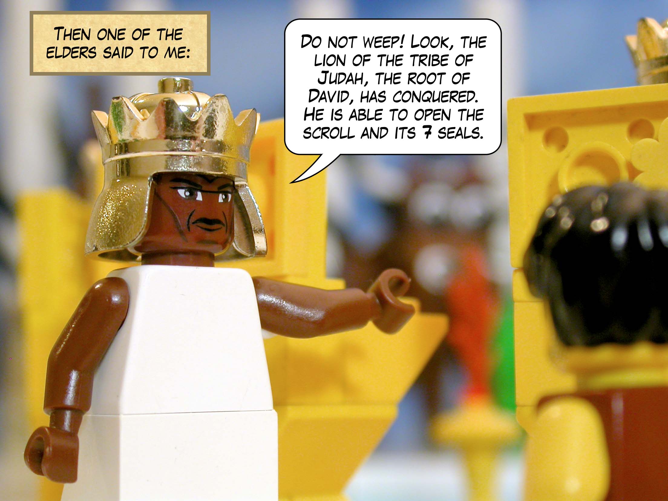 Then one of the elders said to me, 'Do not weep! Look, the lion of the tribe of Judah, the root of David, has conquered. He is able to open the scroll and its seven seals.'