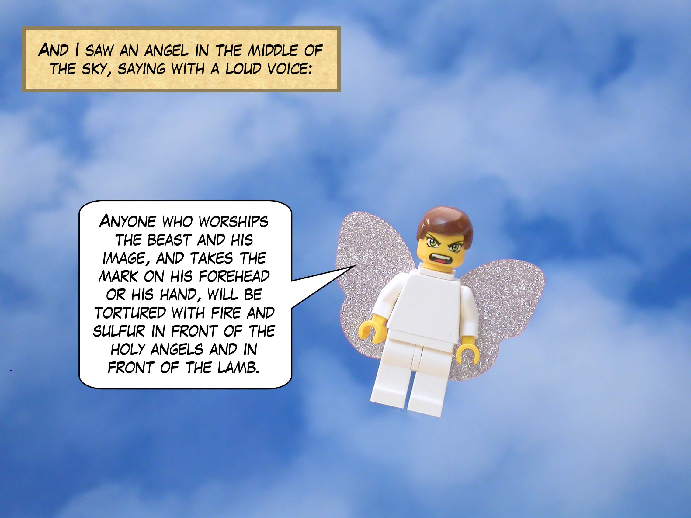 And I saw an angel in the middle of the sky, saying with a loud voice, 'Anyone who worships the beast and his image, and takes the mark on his forehead or his hand, will be tortured with fire and sulfur in front of the holy angels and in front of the lamb.'