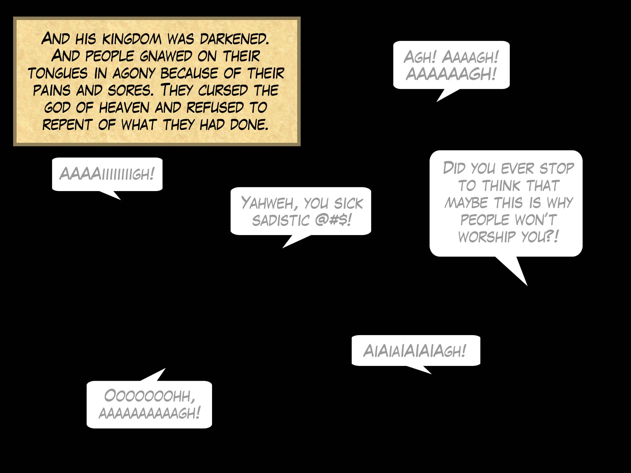 And his kingdom was darkened. And people gnawed on their tongues in agony because of their pains and sores. They cursed the god of heaven and refused to repent of what they had done.