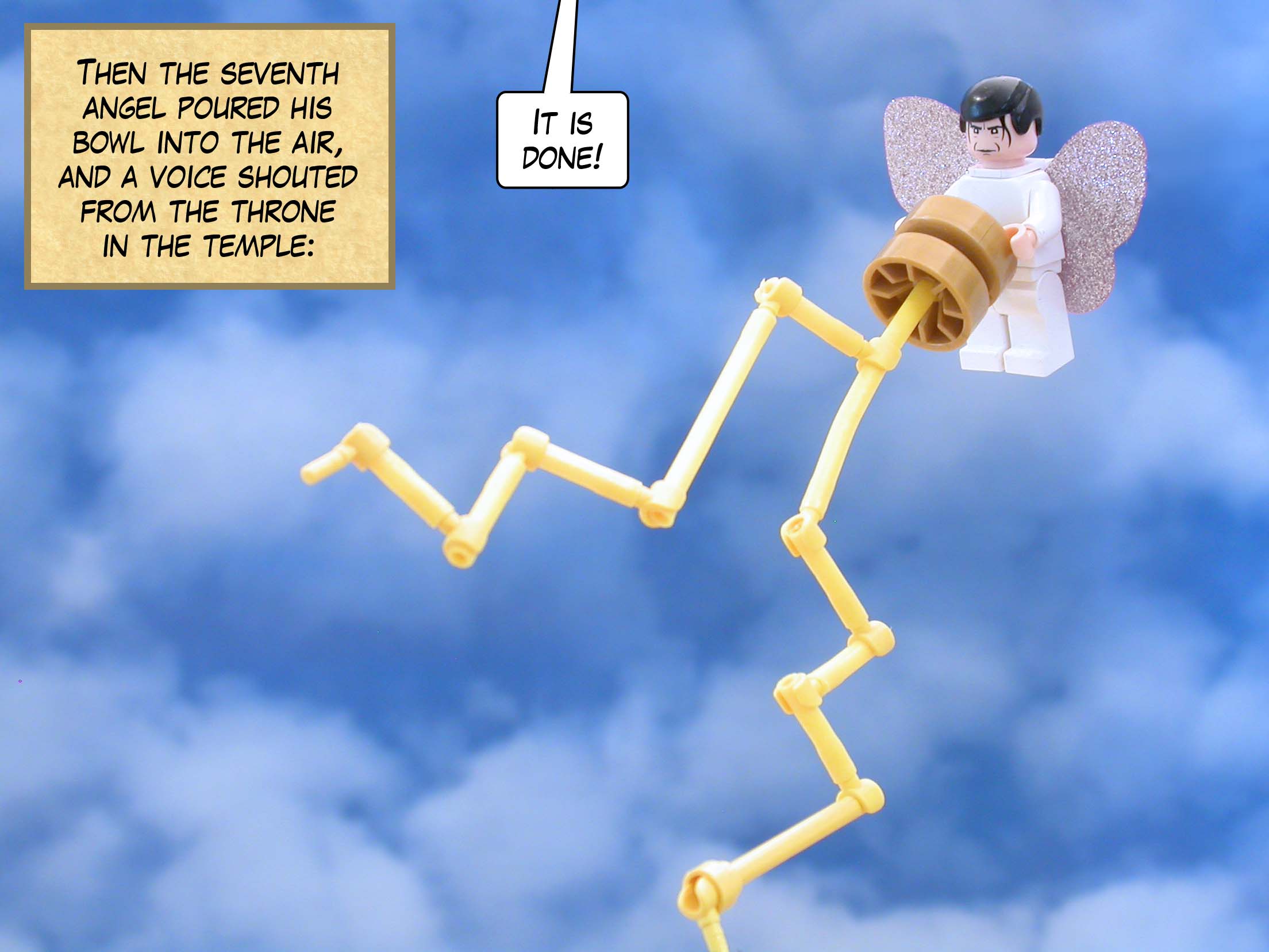 Then the seventh angel poured his bowl into the air, and a voice shouted from the throne in the temple. 'It is done!'