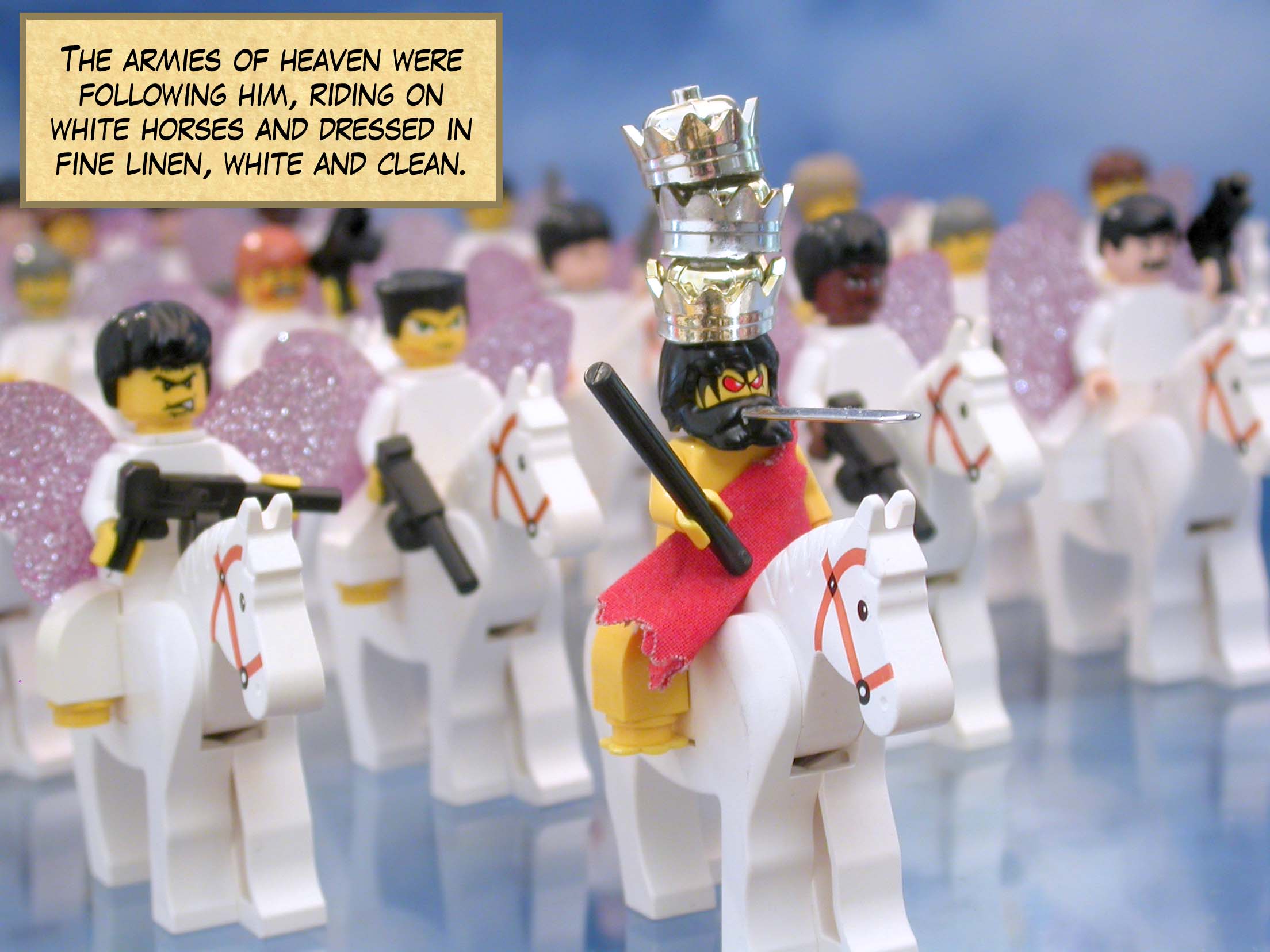 The armies of heaven were following him, riding on white horses and dressed in fine linen, white and clean.