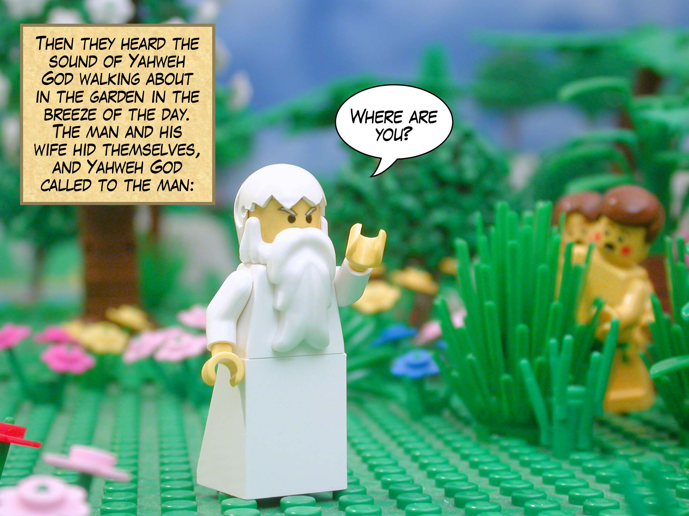 Then they heard the sound of Yahweh God walking about in the garden in the breeze of the day. The man and his wife hid themselves, and Yahweh God called to the man, "Where are you?"