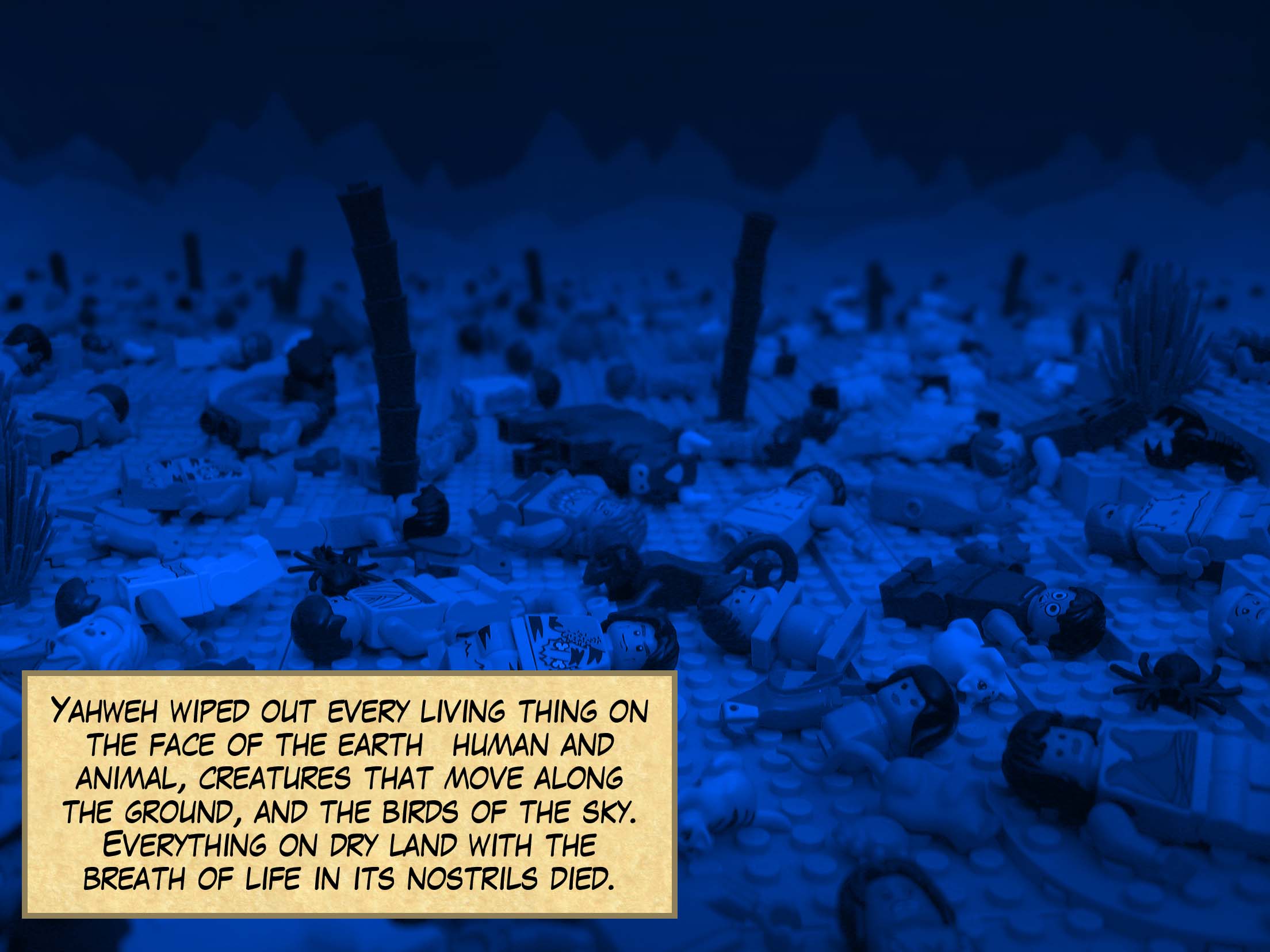 Yahweh wiped out every living thing on the face of the earth—human and animal, creatures that move along the ground, and the birds of the sky. Everything on dry land with the breath of life in its nostrils died.