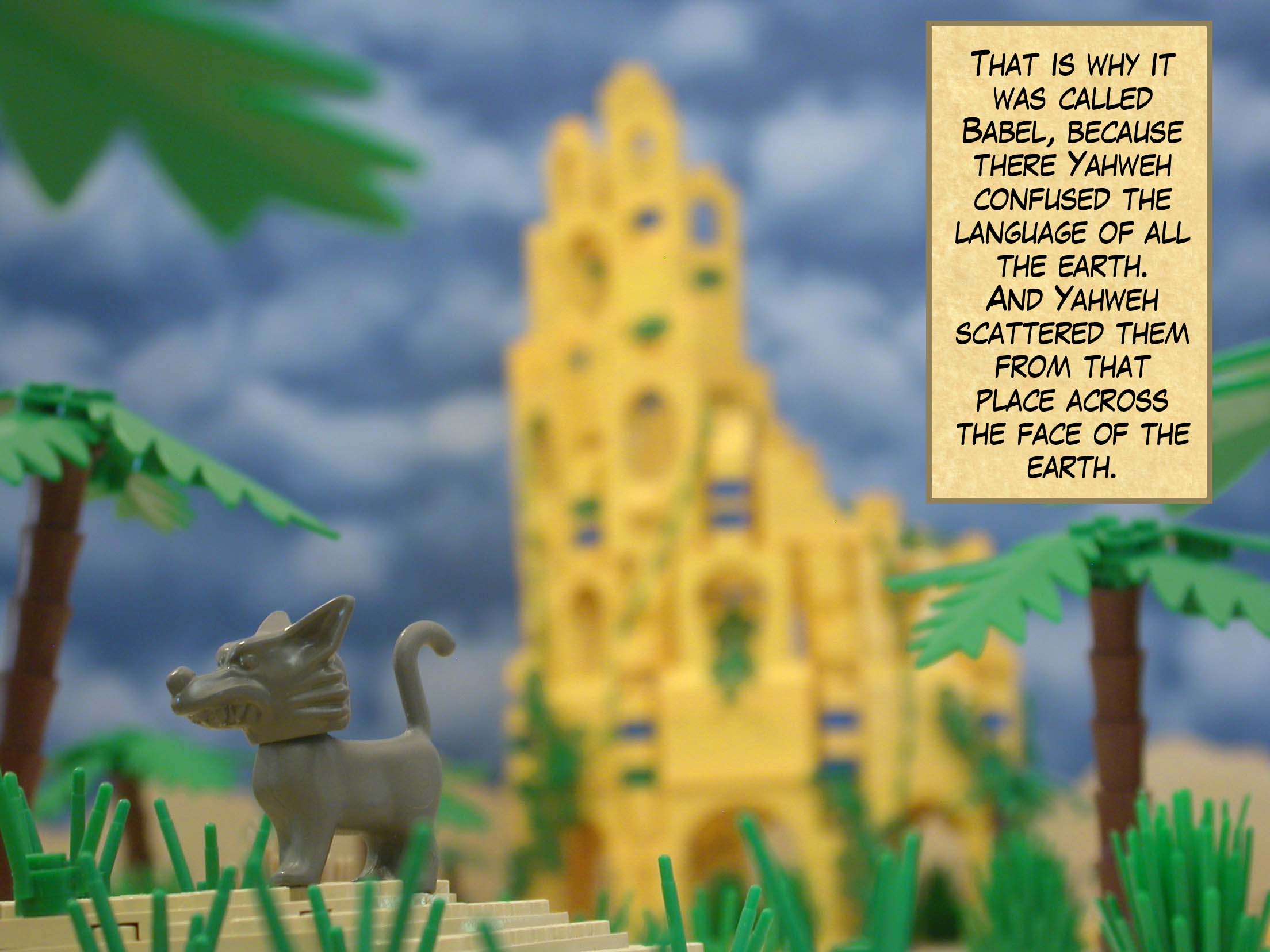 That is why it was called Babel, because there Yahweh confused the language of all the earth. And Yahweh scattered them from that place across the face of the earth.