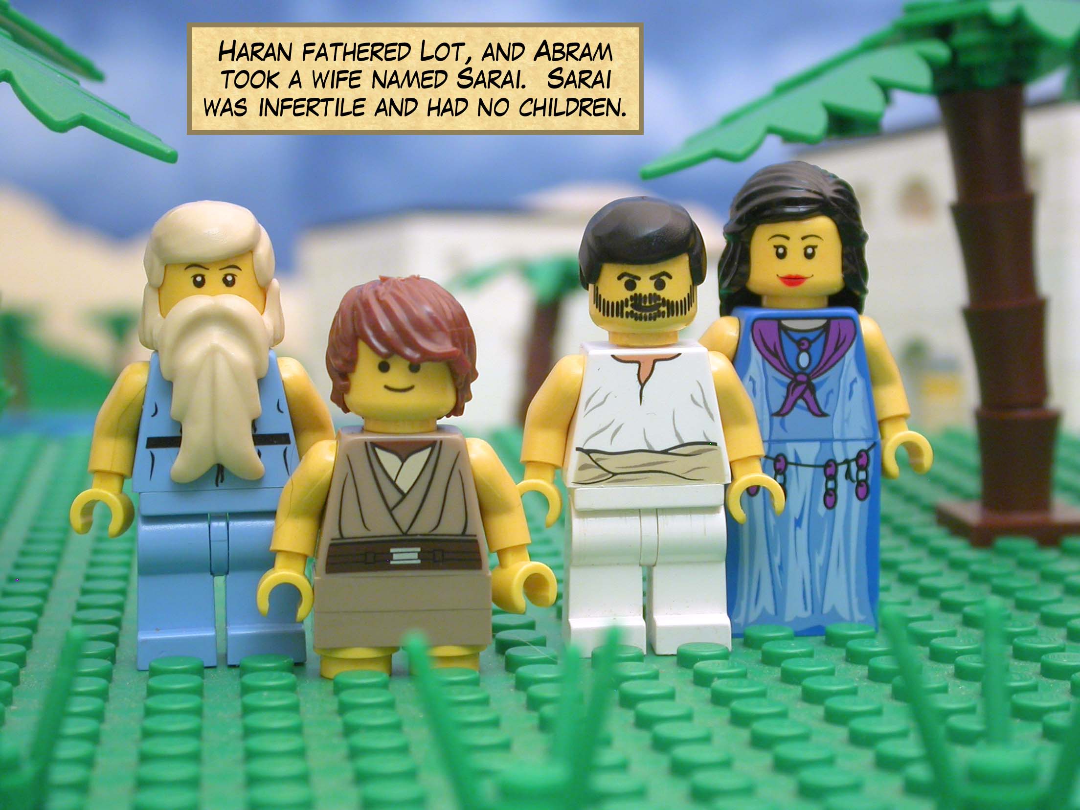 Haran fathered Lot, and Abram took a wife named Sarai.  Sarai was infertile and had no children.