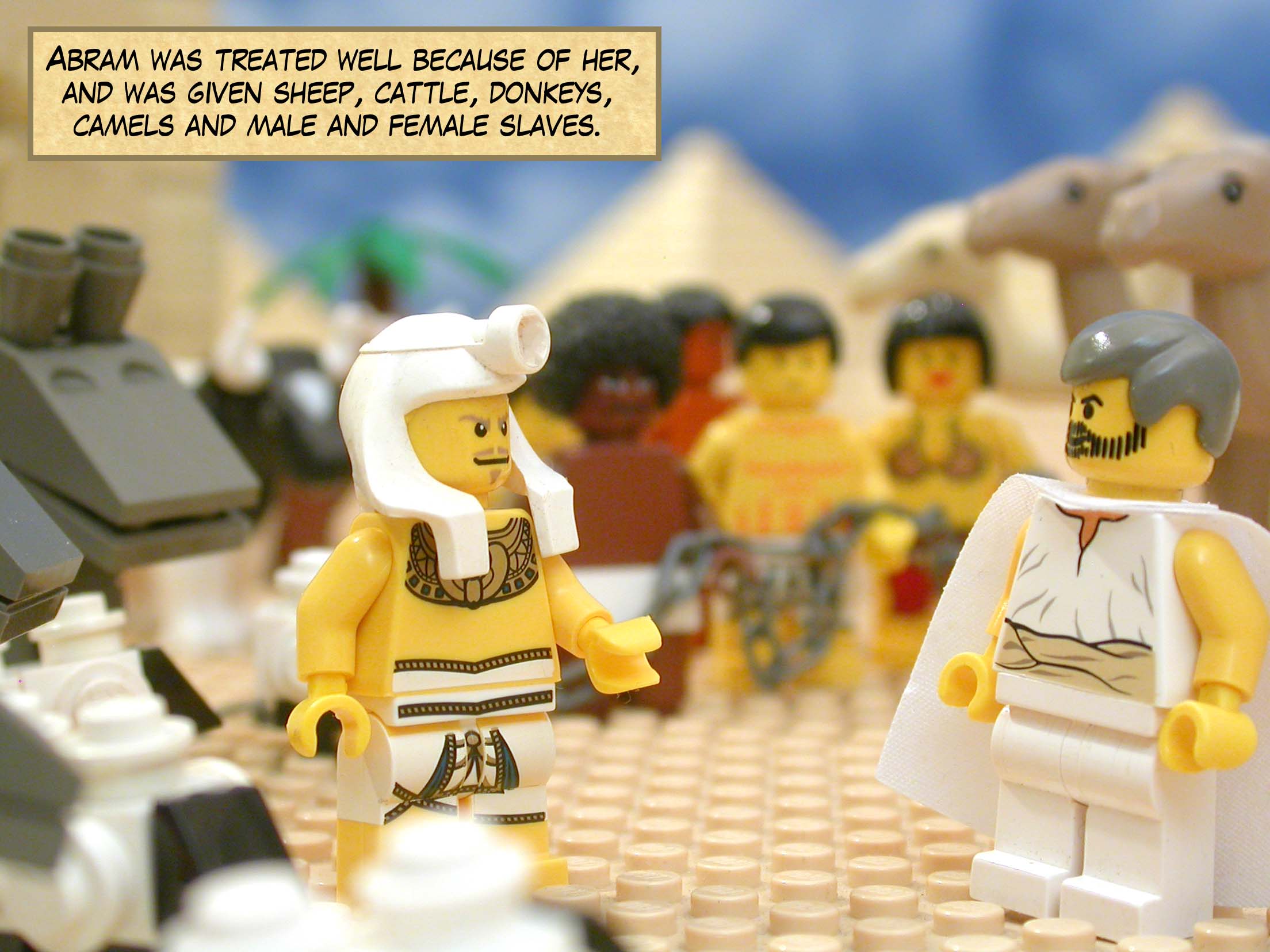 Abram was treated well because of her, and was given sheep, cattle, donkeys, camels and male and female slaves.