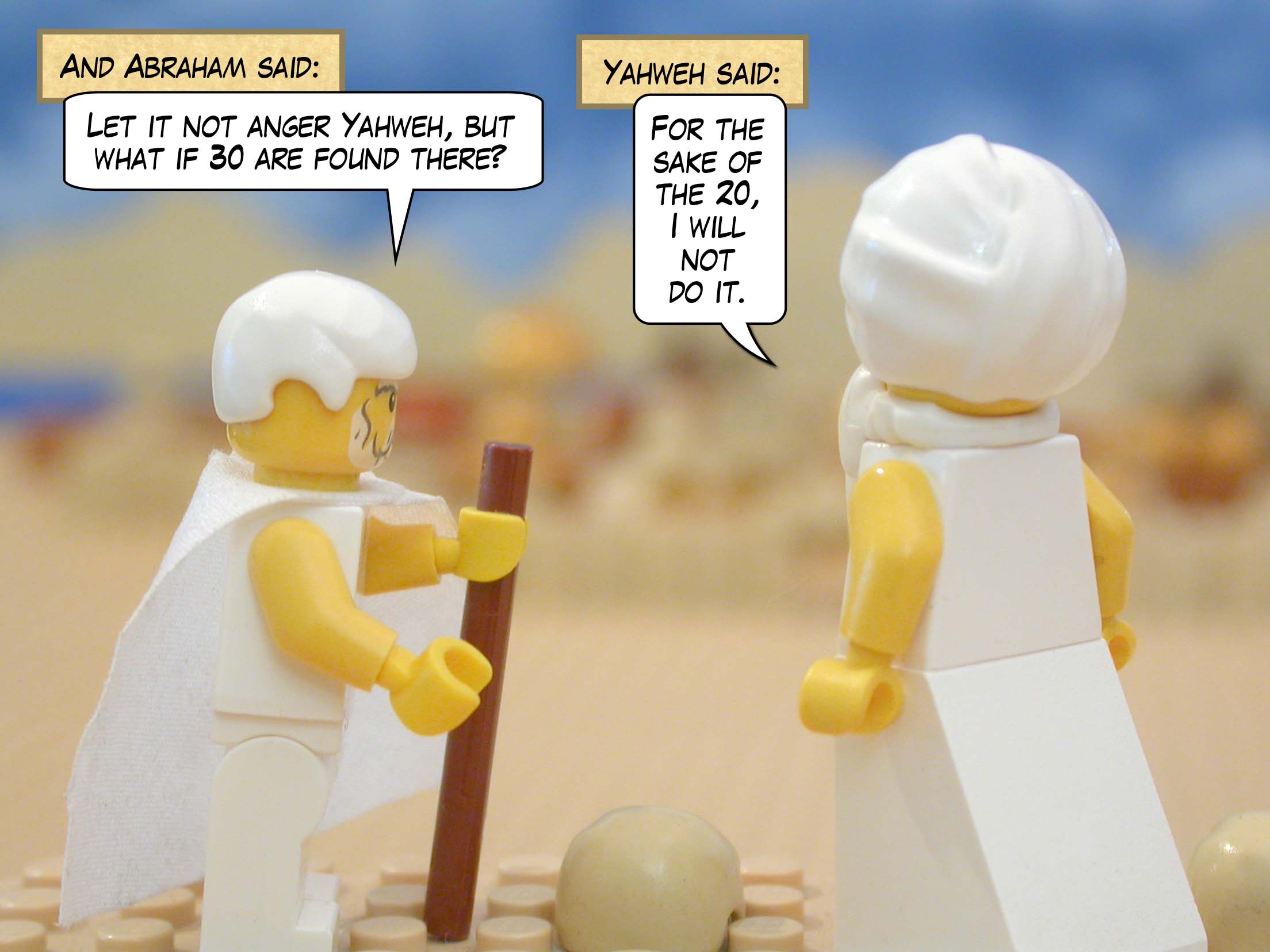 Then Abraham said, "Let it not anger Yahweh, but what if 10 are found there?" And Yahweh said, "For the sake of the 10, I will not destroy it."