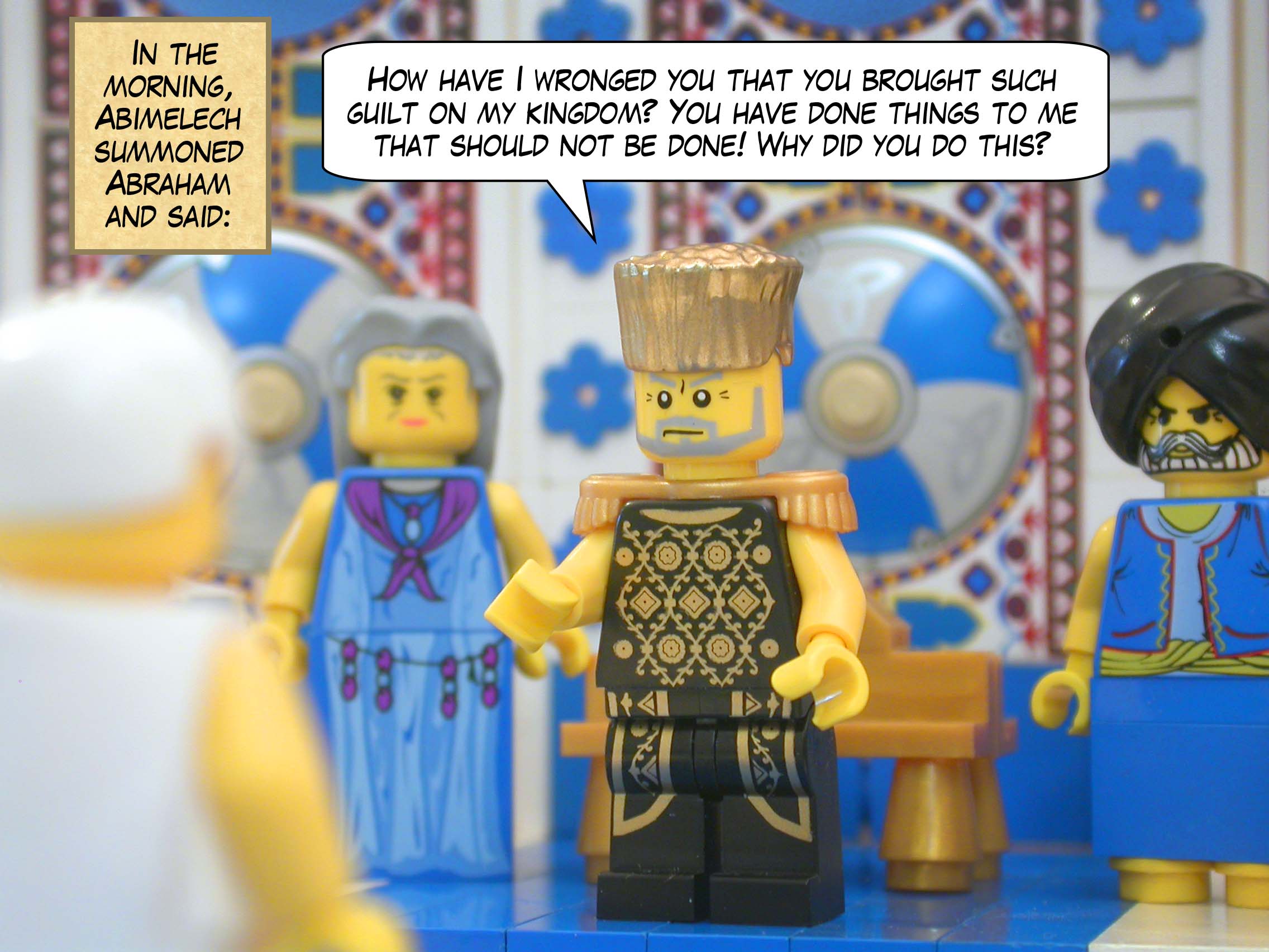 In the morning, Abimelech summoned Abraham and said, "How have I wronged you that you brought such guilt on my kingdom? You have done things to me that should not be done! Why did you do this?"