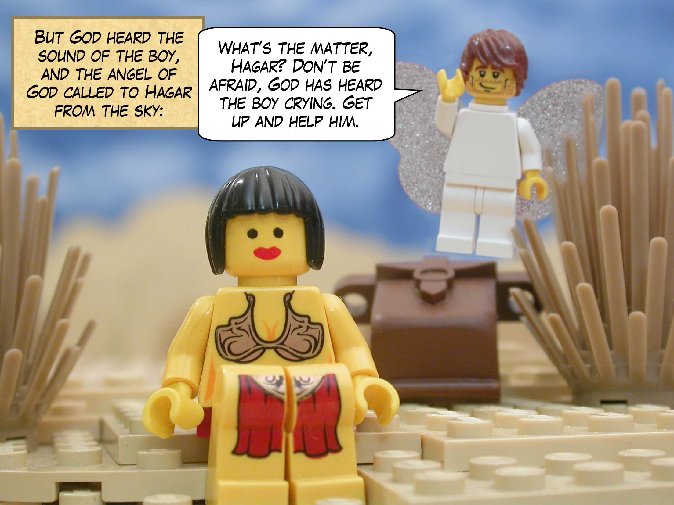 But God heard the sound of the boy, and the angel of God called to Hagar from the sky, "What’s the matter, Hagar? Don’t be afraid, God has heard the boy crying. Get up and help him."