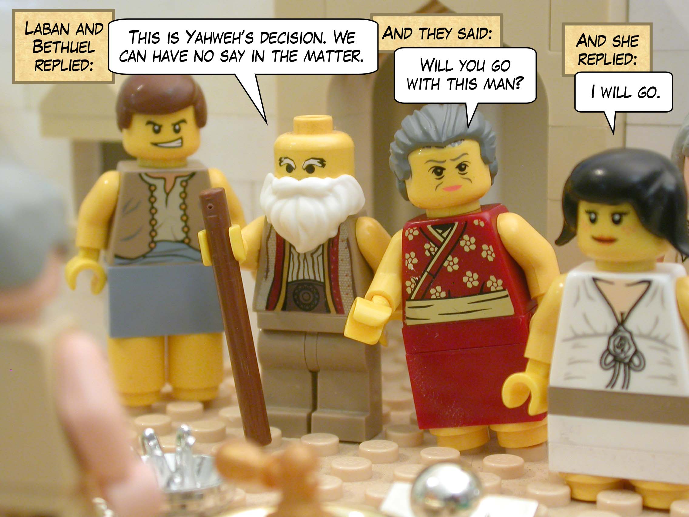 Laban and Bethuel replied, "This is Yahweh’s decision. We can have no say in the matter." And they said to Rebekah, "Will you go with this man?" And she replied, "I will go."