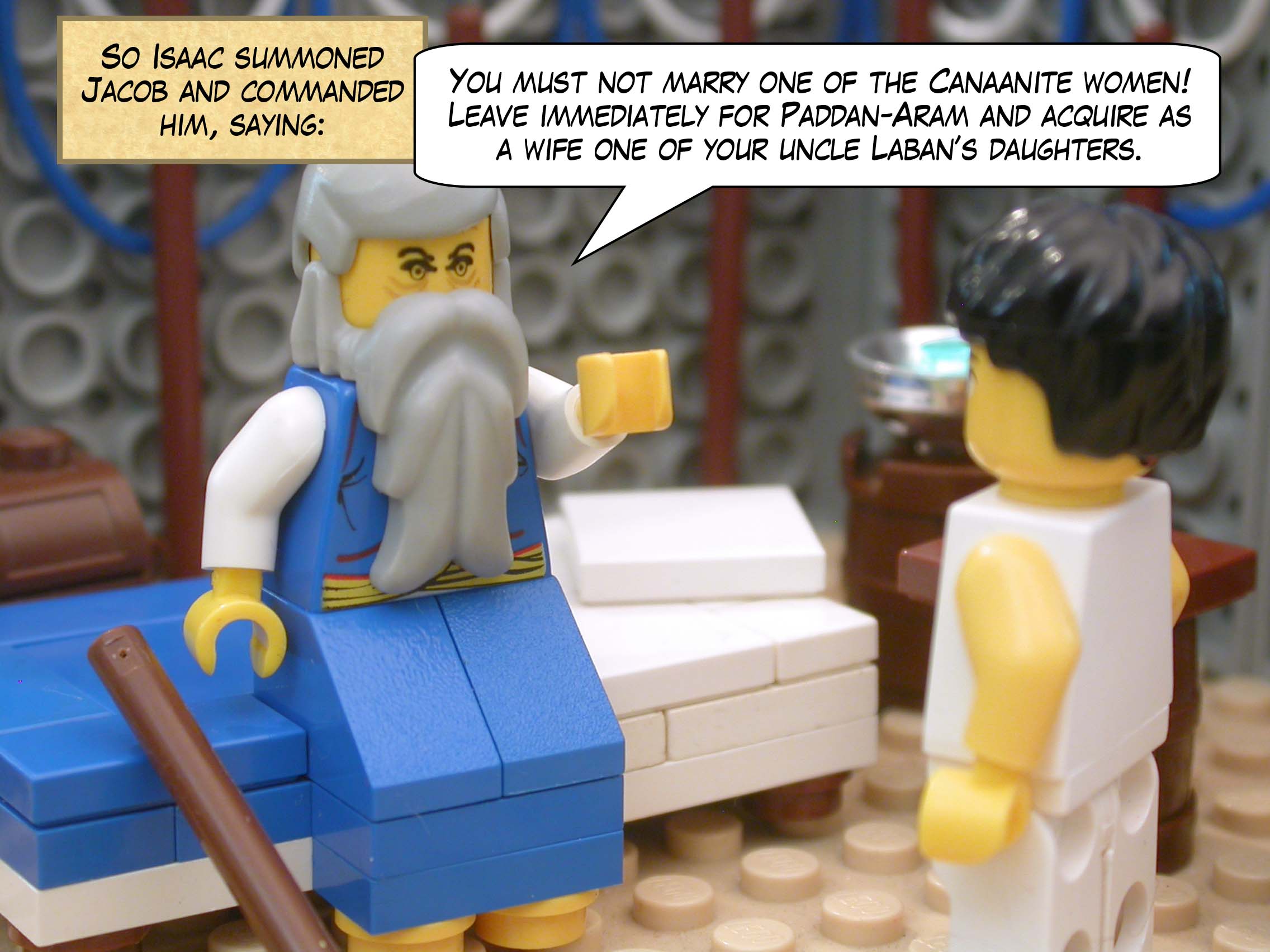 So Isaac summoned Jacob and commanded him, saying, "You must not marry one of the Canaanite women!  Leave immediately for Paddan-Aram and acquire as a wife one of your uncle Laban’s daughters."