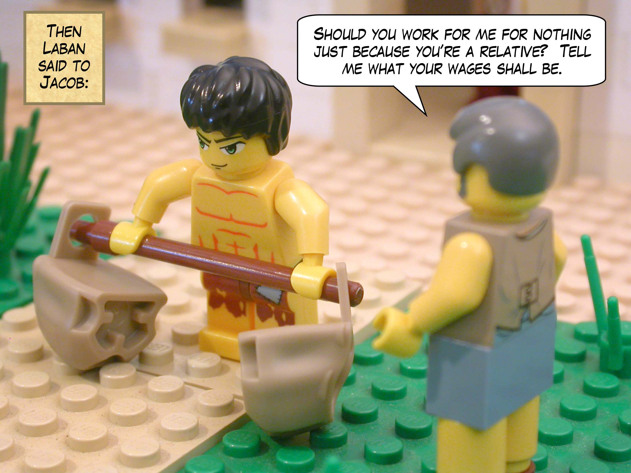 Then Laban said to Jacob, "Should you work for me for nothing just because you’re a relative?  Tell me what your wages shall be."