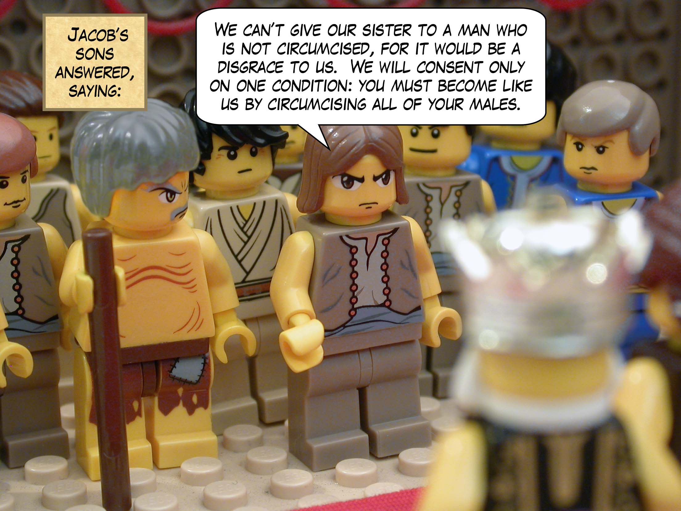 Jacob’s sons answered, saying, "We can’t give our sister to a man who is not circumcised, for it would be a disgrace to us.  We will consent only on one condition: you must become like us by circumcising all of your males."