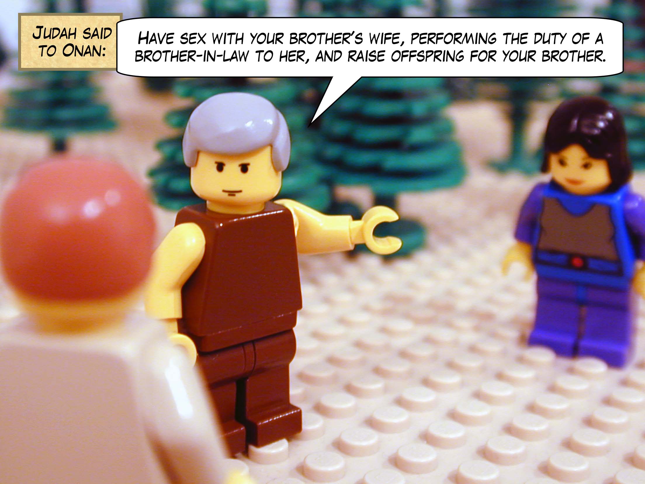 Judah said to Onan, "Have sex with your brother's wife, performing the duty of a brother-in-law to her, and raise offspring for your brother."