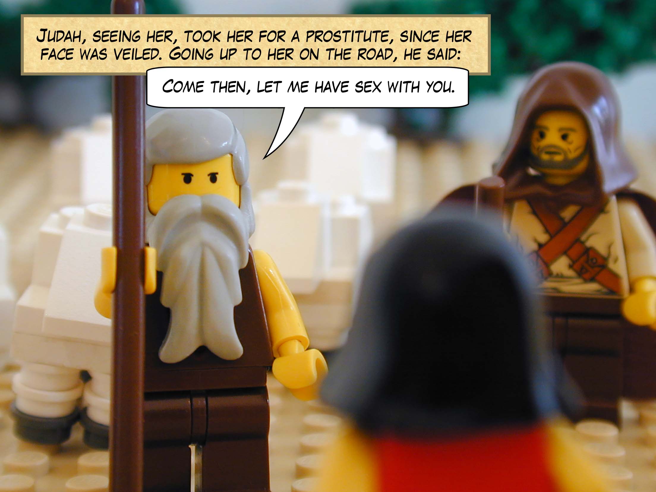 Judah, seeing her, took her for a prostitute, since her face was veiled. Going up to her on the road, he said, "Come then, let me have sex with you."