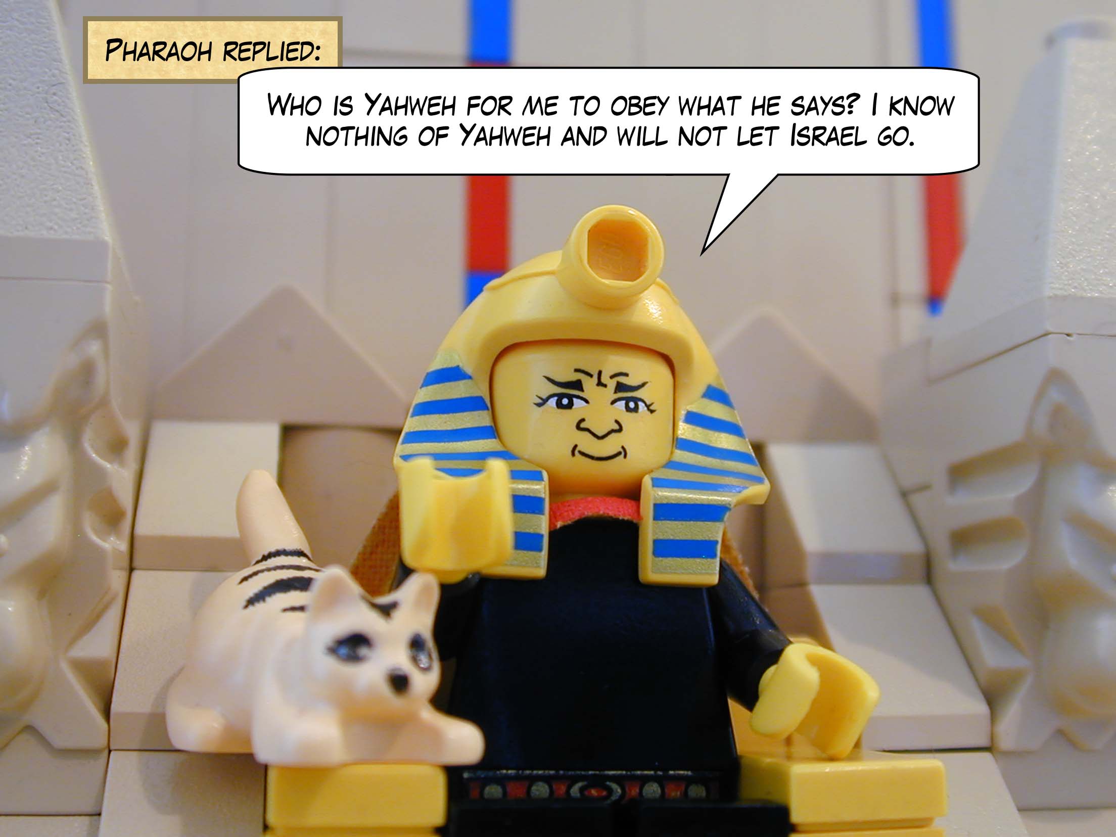 Pharaoh replied, "Who is Yahweh for me to obey what he says? I know nothing of Yahweh and will not let Israel go."