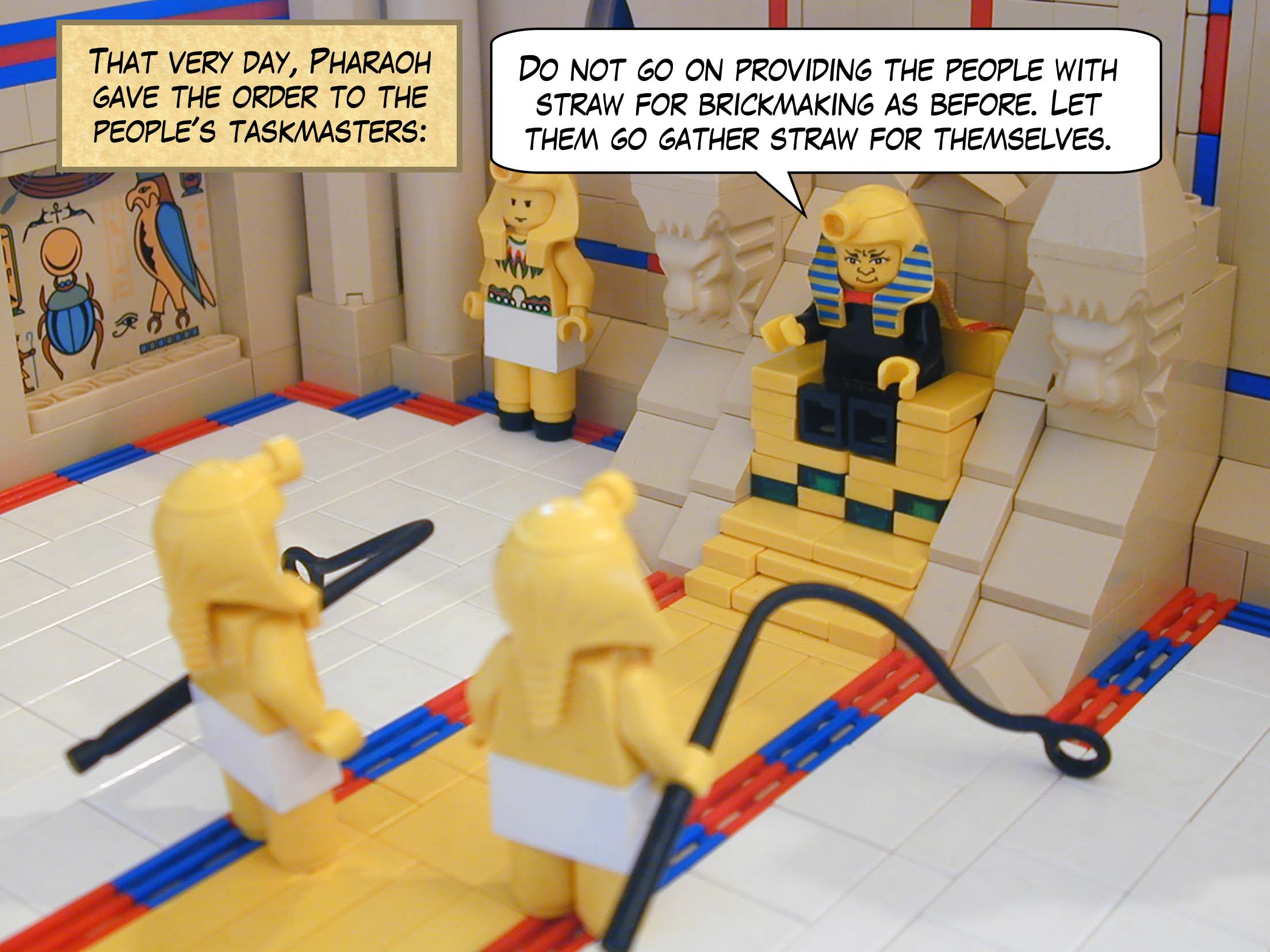 That very day, Pharaoh gave the order to the people's taskmasters, "Do not go on providing the people with straw for brickmaking as before. Let them go gather straw for themselves.".