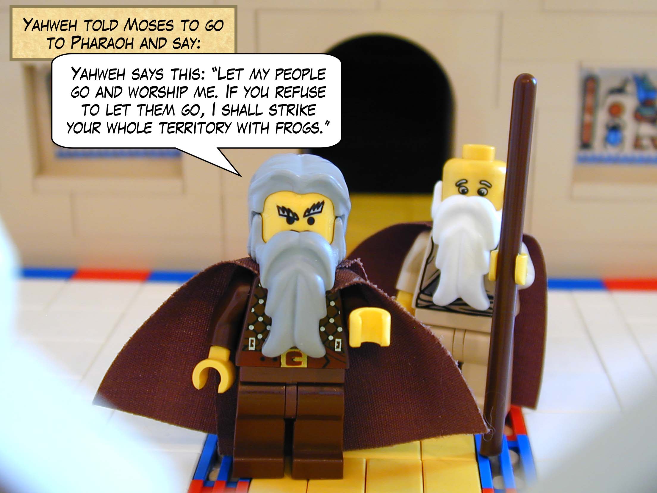 Yahweh told Moses to go to Pharaoh and say: "Yahweh says this: 'Let my people go and worship me. If you refuse to let them go, I shall strike your whole territory with frogs.'"