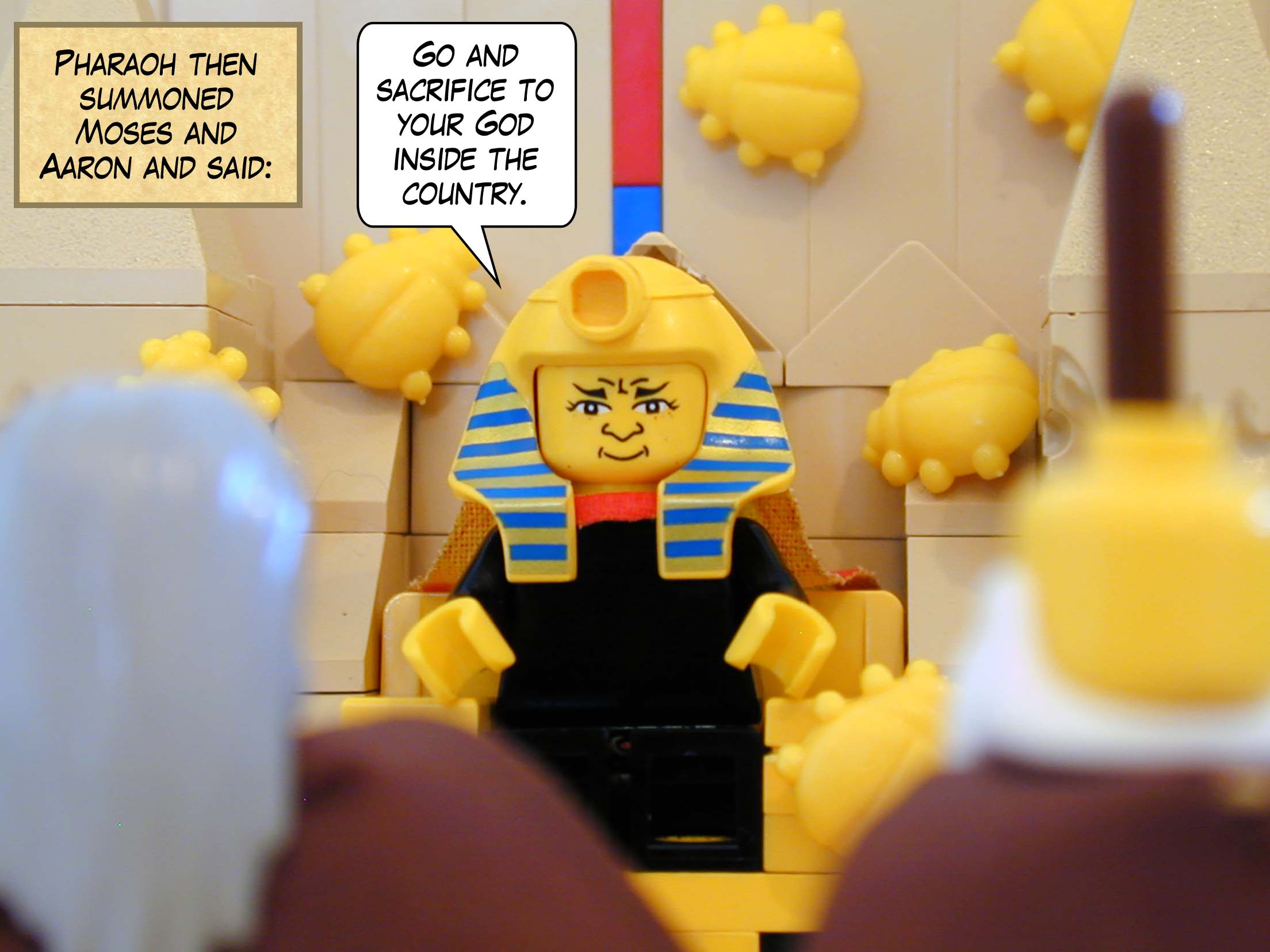 Pharaoh then summoned Moses and Aaron and said, "Go and sacrifice to your God inside the country."