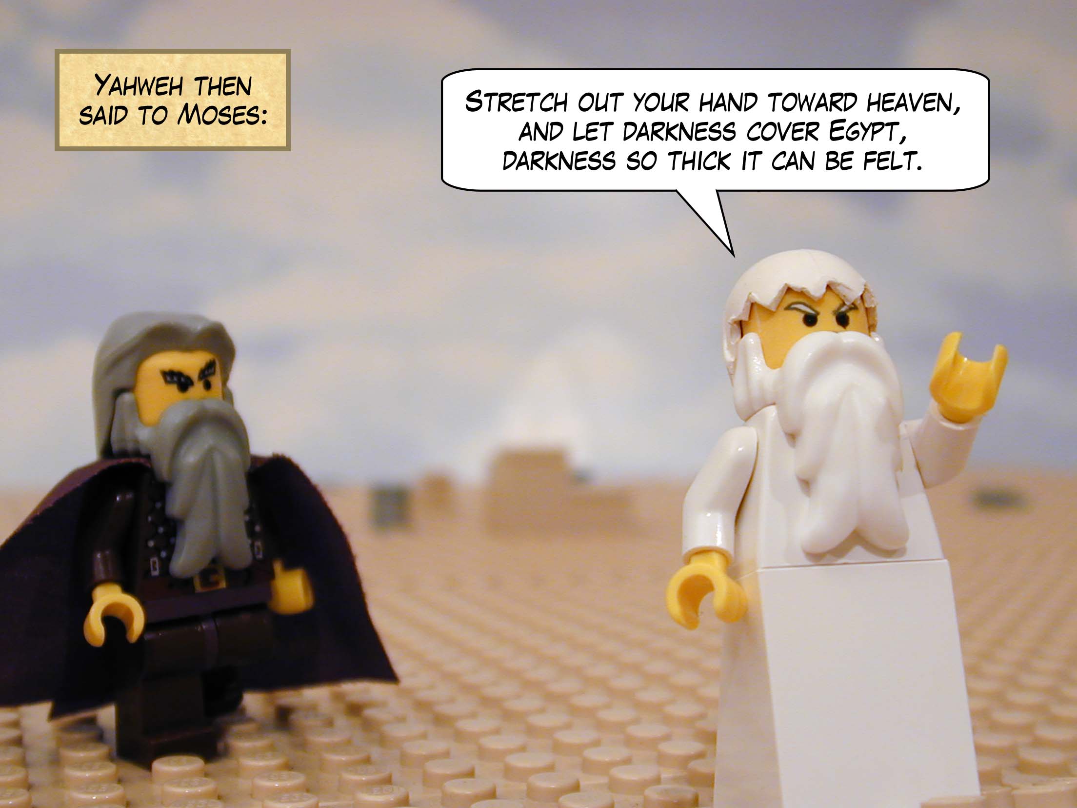 Yahweh then said to Moses, 'Stretch out your hand toward heaven, and let darkness cover Egypt -- darkness so thick it can be felt.'