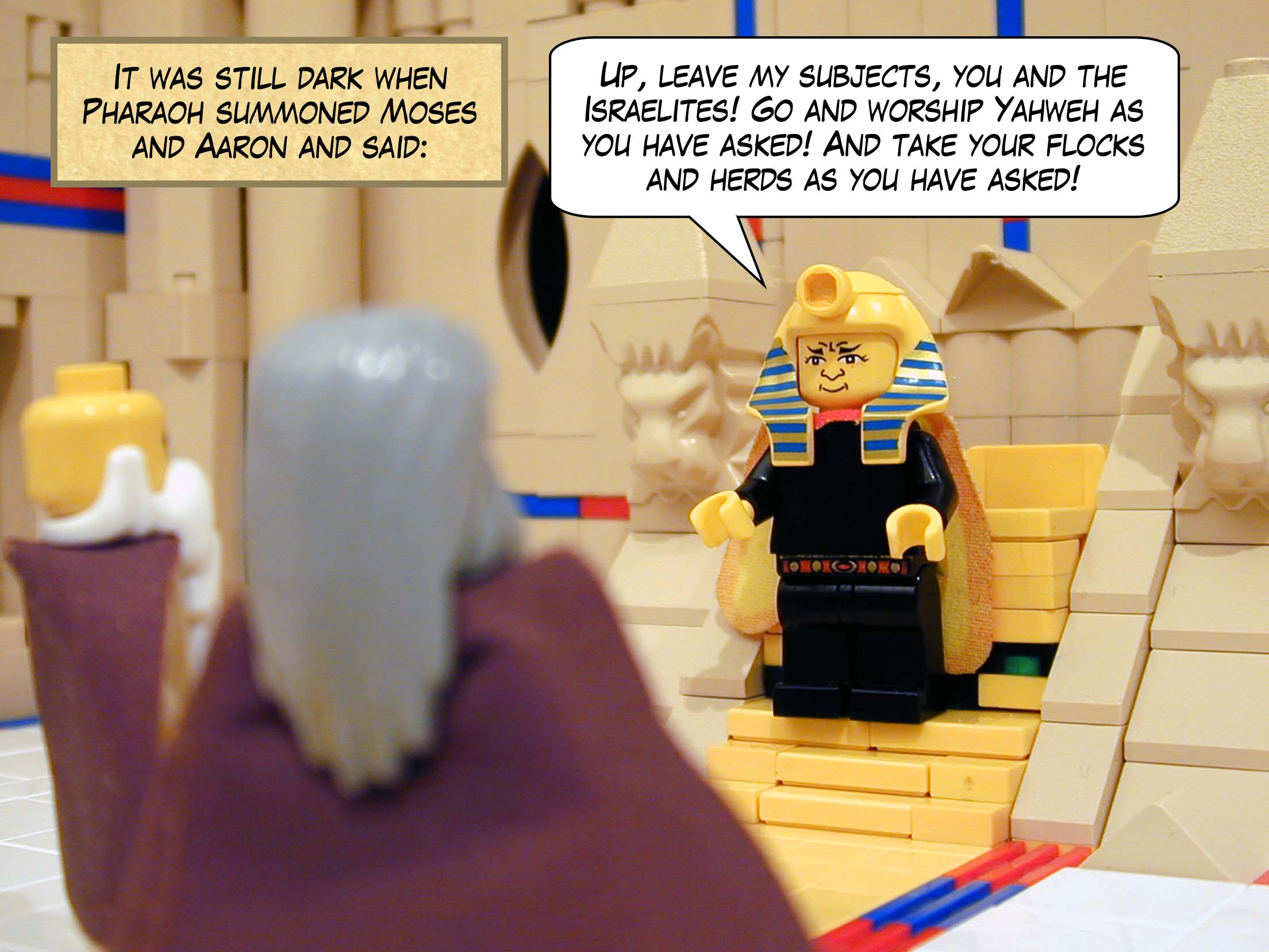 It was still dark when Pharaoh summoned Moses and Aaron and said, 'Up, leave my subjects, you and the Israelites! Go and worship Yahweh as you have asked! And take your flocks and herds as you have asked!'