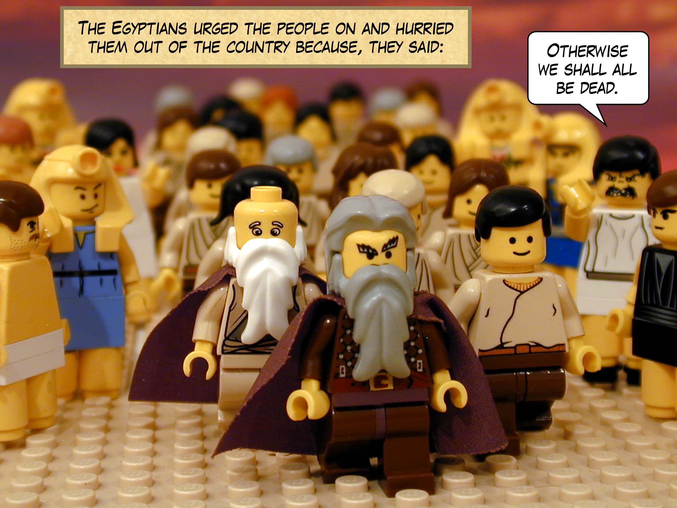 The Egyptians urged the people on and hurried them out of the country because, they said, 'Otherwise we shall all be dead.'