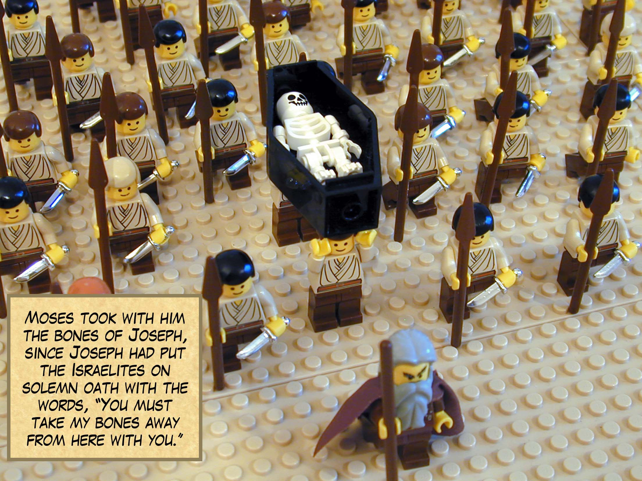 Moses took with him the bones of Joseph, since Joseph had put the Israelites on solemn oath with the words, 'You must take my bones away from here with you.'