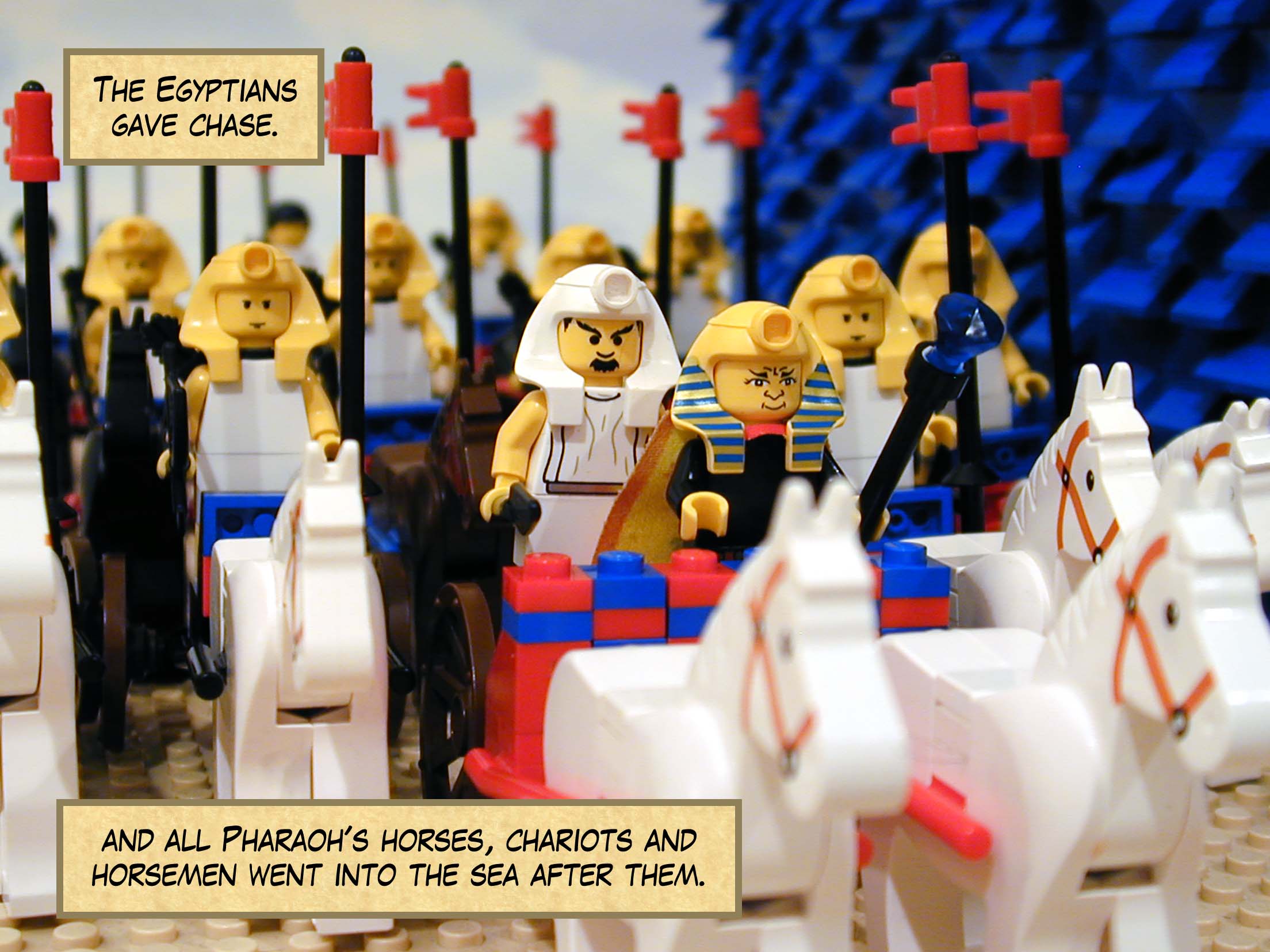 The Egyptians gave chase, and all Pharaoh's horses, chariots and horsemen went into the sea after them.