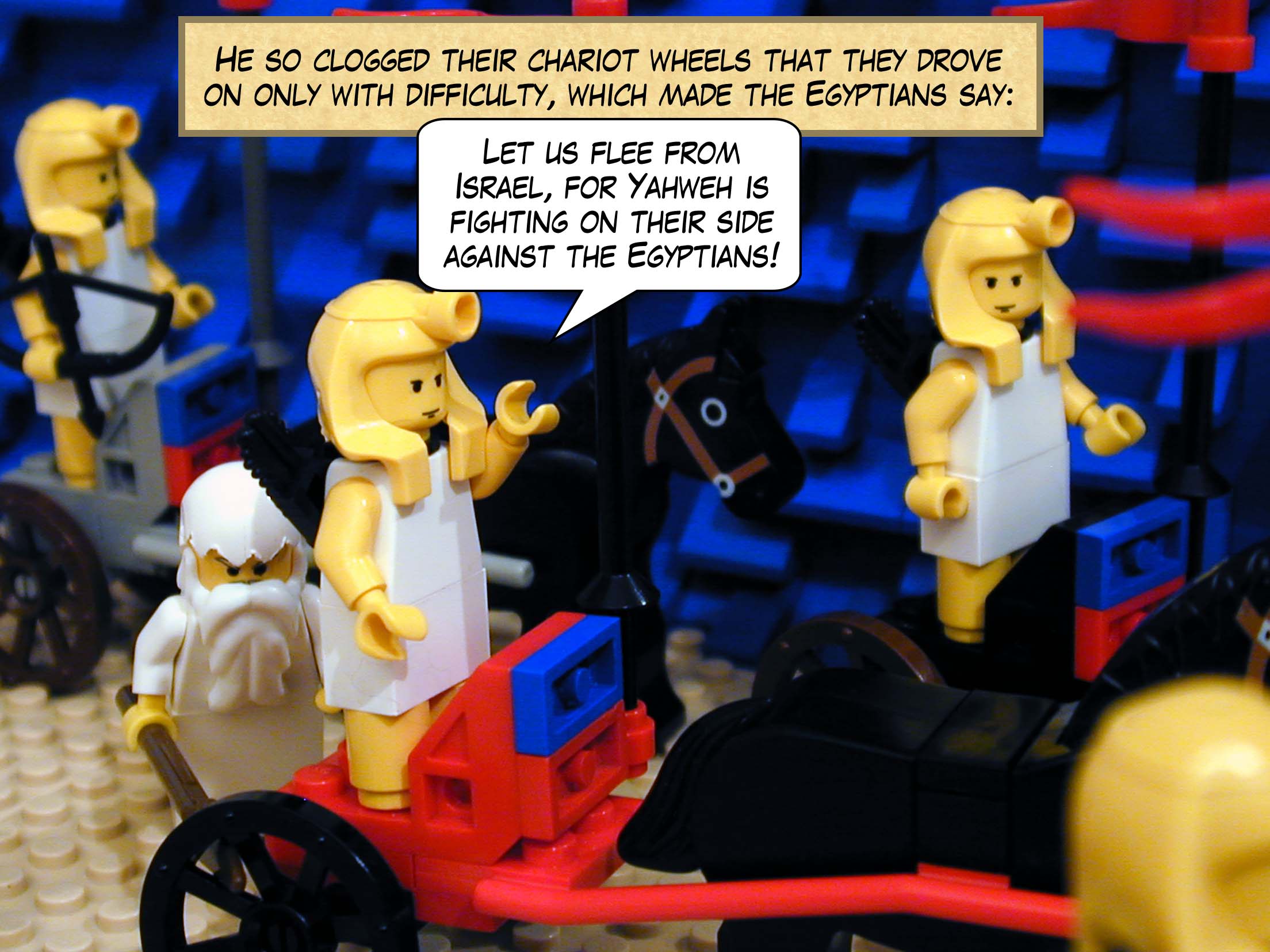 He so clogged their chariot wheels that they drove on only with difficulty, which made the Egyptians say, 'Let us flee from Israel, for Yahweh is fighting on their side against the Egyptians!'