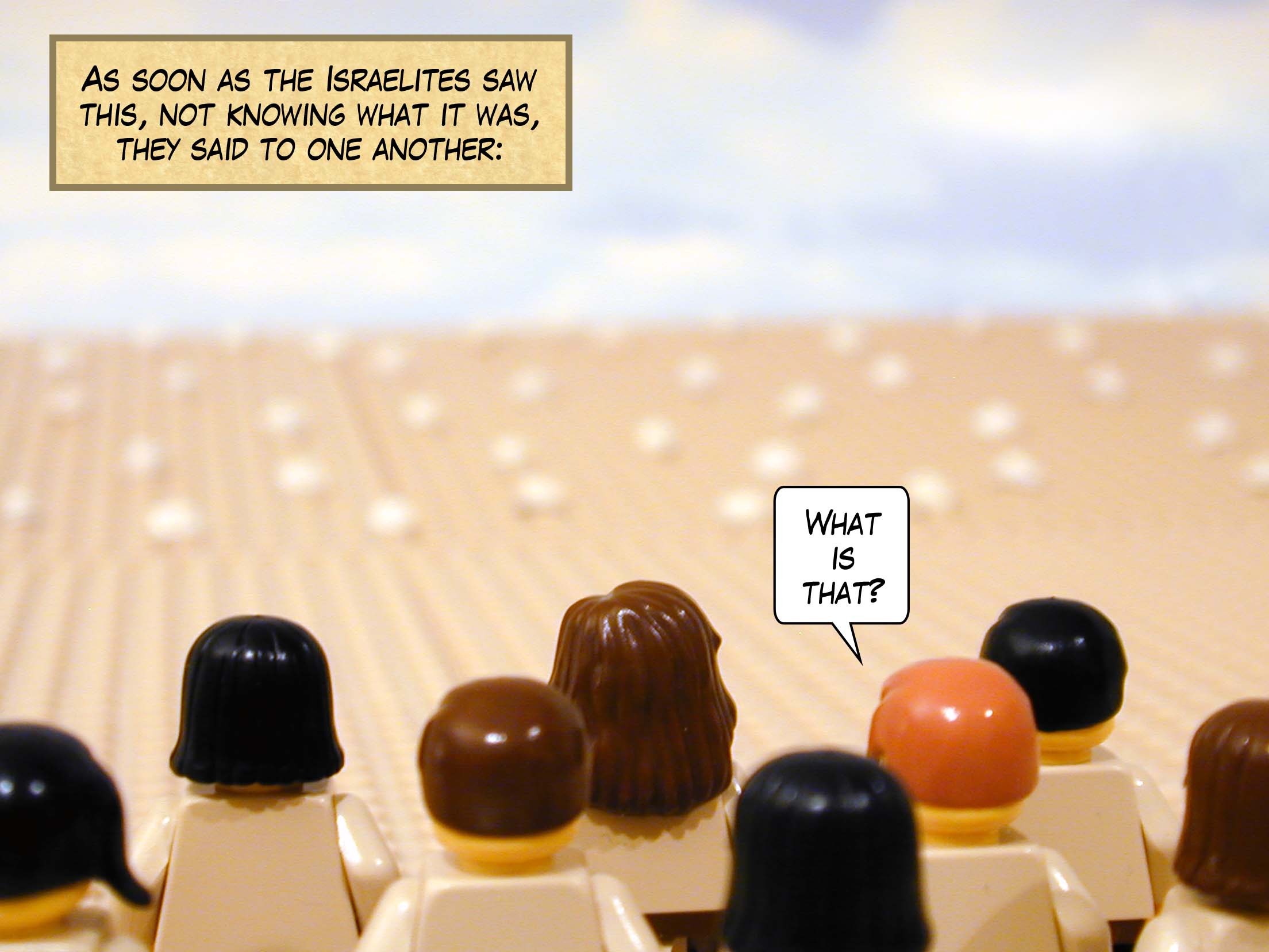 As soon as the Israelites saw this, they said to one another, 'What is that?' not knowing what it was.