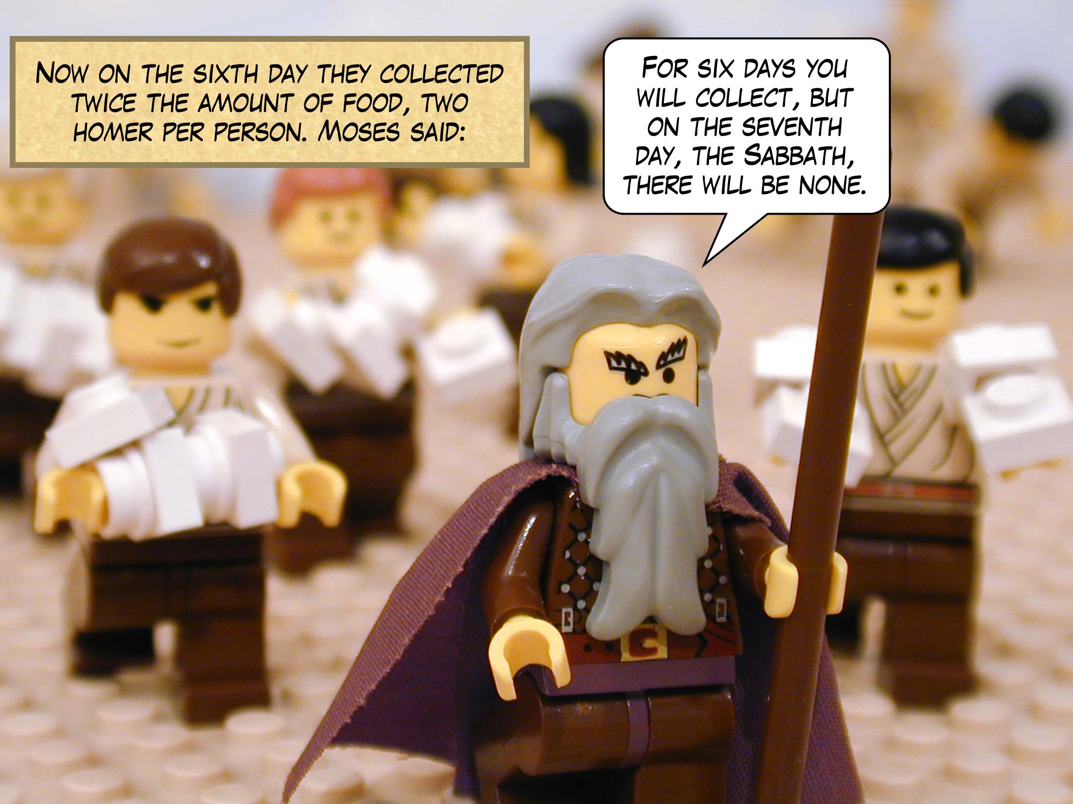 Now on the sixth day they collected twice the amount of food: two homer per person. Moses said, 'For six days you will collect, but on the seventh day, the Sabbath, there will be none.'