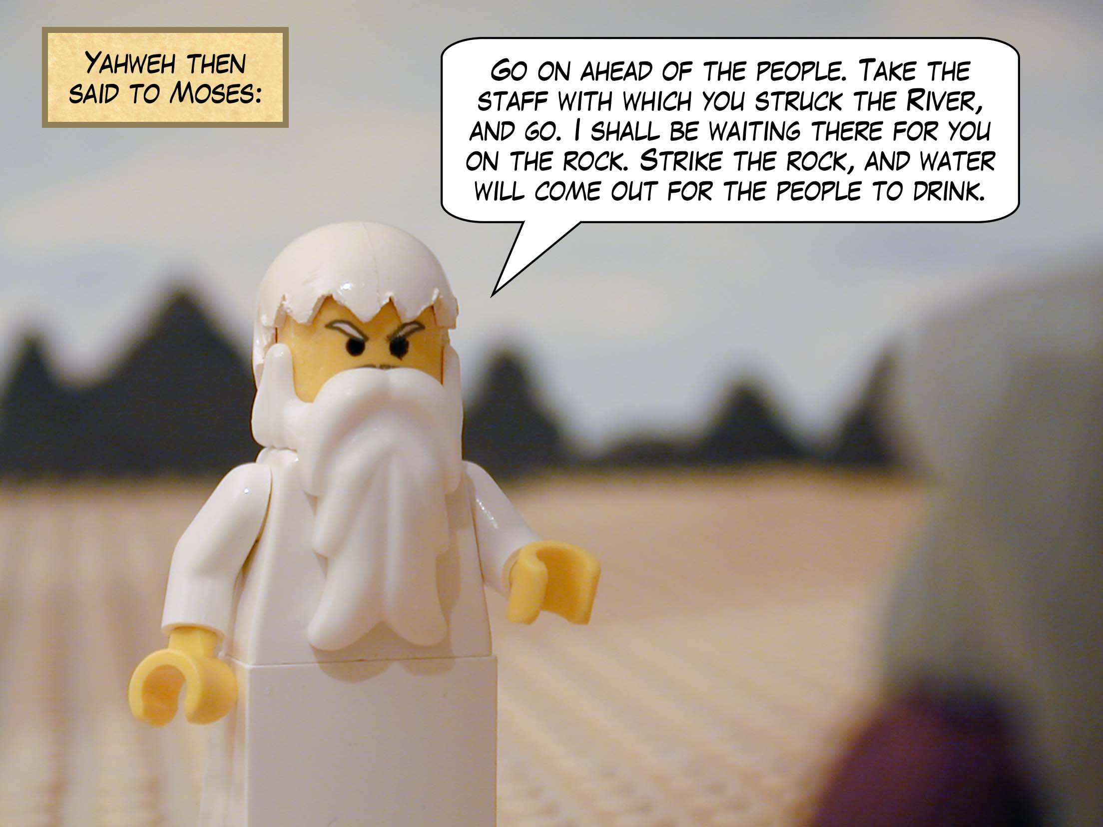 Yahweh the said to Moses, 'Go on ahead of the people. Take the staff with which you struck the River, and go. I shall be waiting there for you on the rock. Strike the rock, and water will come out for the people to drink.'