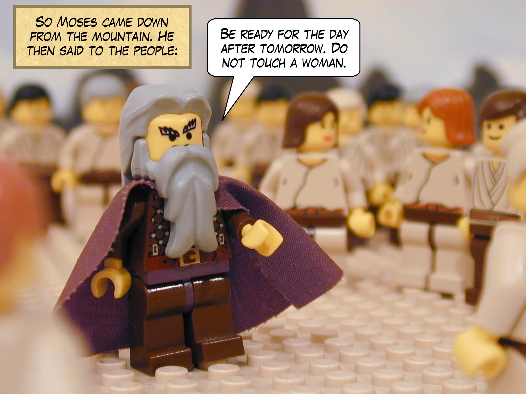 "So Moses came down from the mountain. He then said to the people: Be ready for the day after tomorrow. Do not touch a woman."