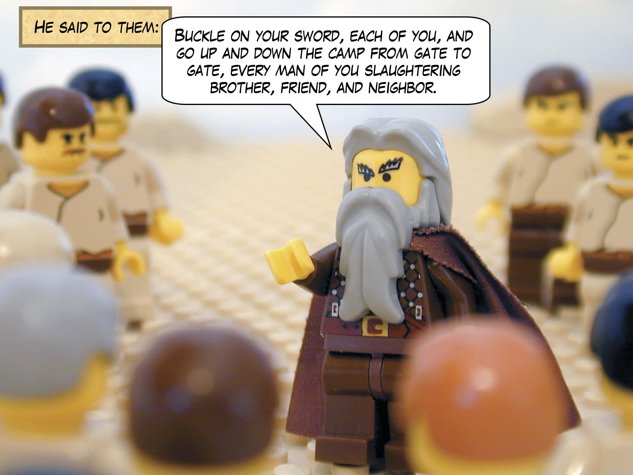 "Buckle on your sword, each of you, and go up and down the camp from gate to gate, every man of you slaughtering brother, friend, and neighbor."