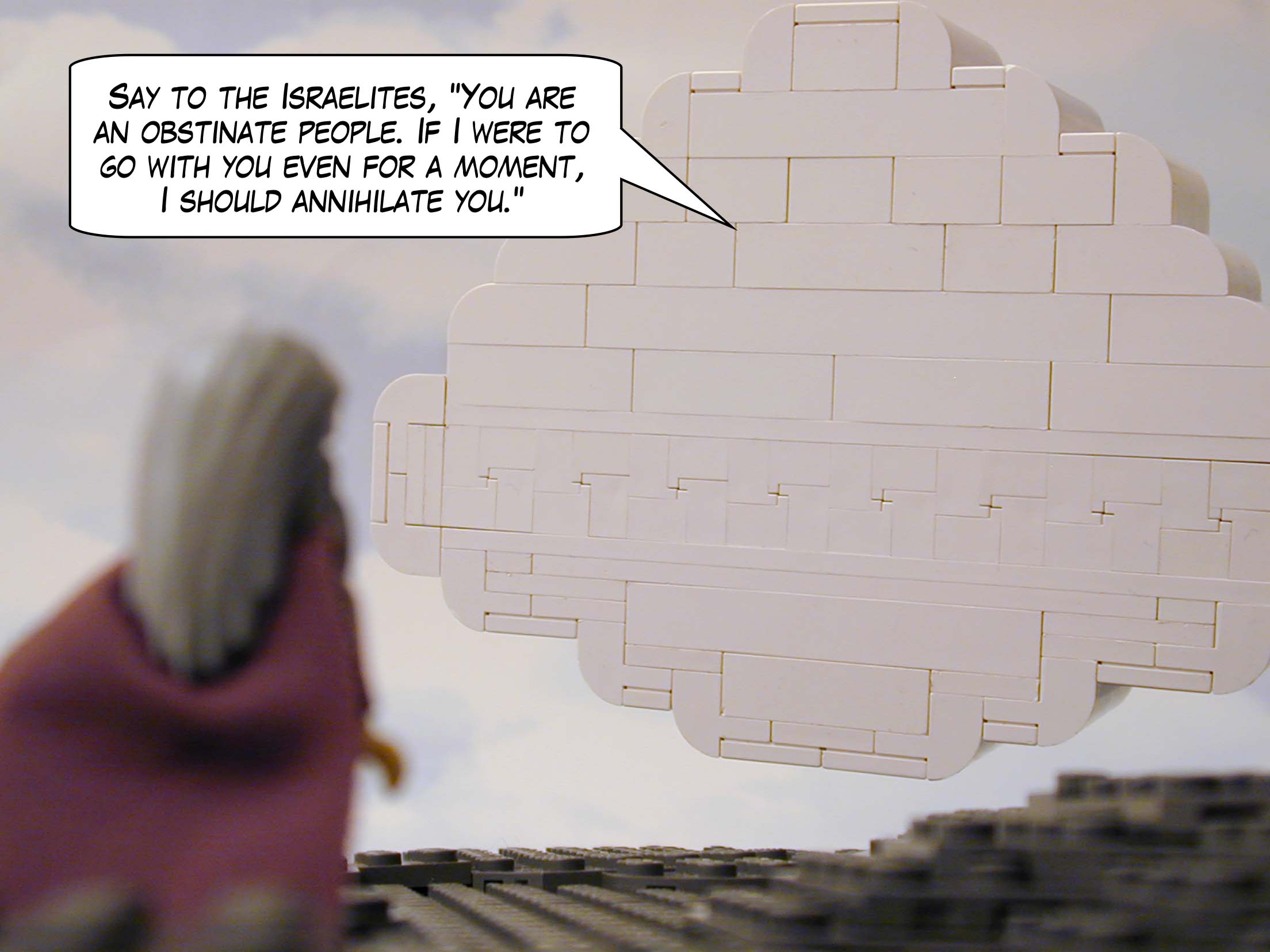 "Say to the Israelites, 'You are an obstinate people. If I were to go with you even for a moment, I should annihilate you.'"